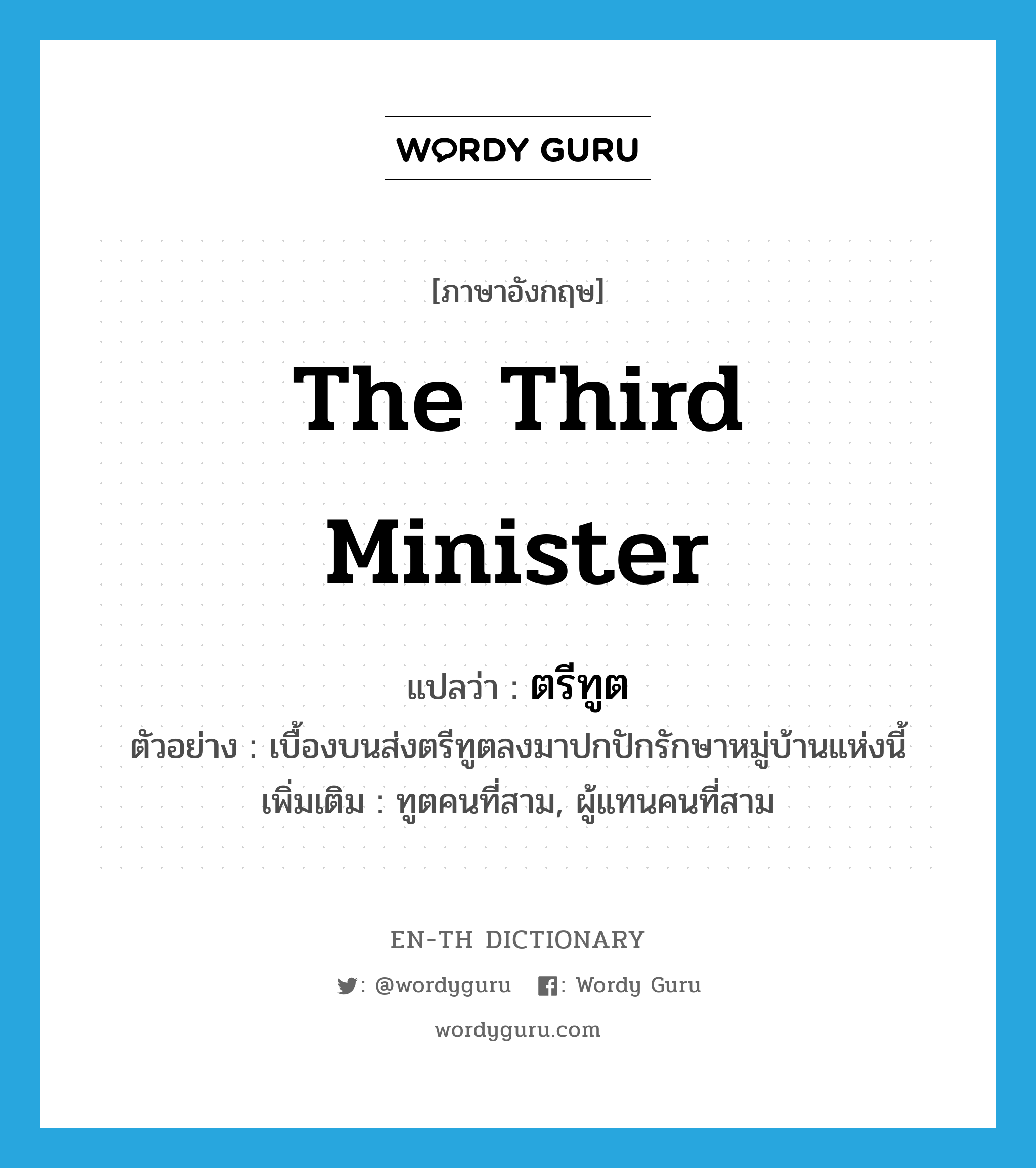 the third minister แปลว่า?, คำศัพท์ภาษาอังกฤษ the third minister แปลว่า ตรีทูต ประเภท N ตัวอย่าง เบื้องบนส่งตรีทูตลงมาปกปักรักษาหมู่บ้านแห่งนี้ เพิ่มเติม ทูตคนที่สาม, ผู้แทนคนที่สาม หมวด N