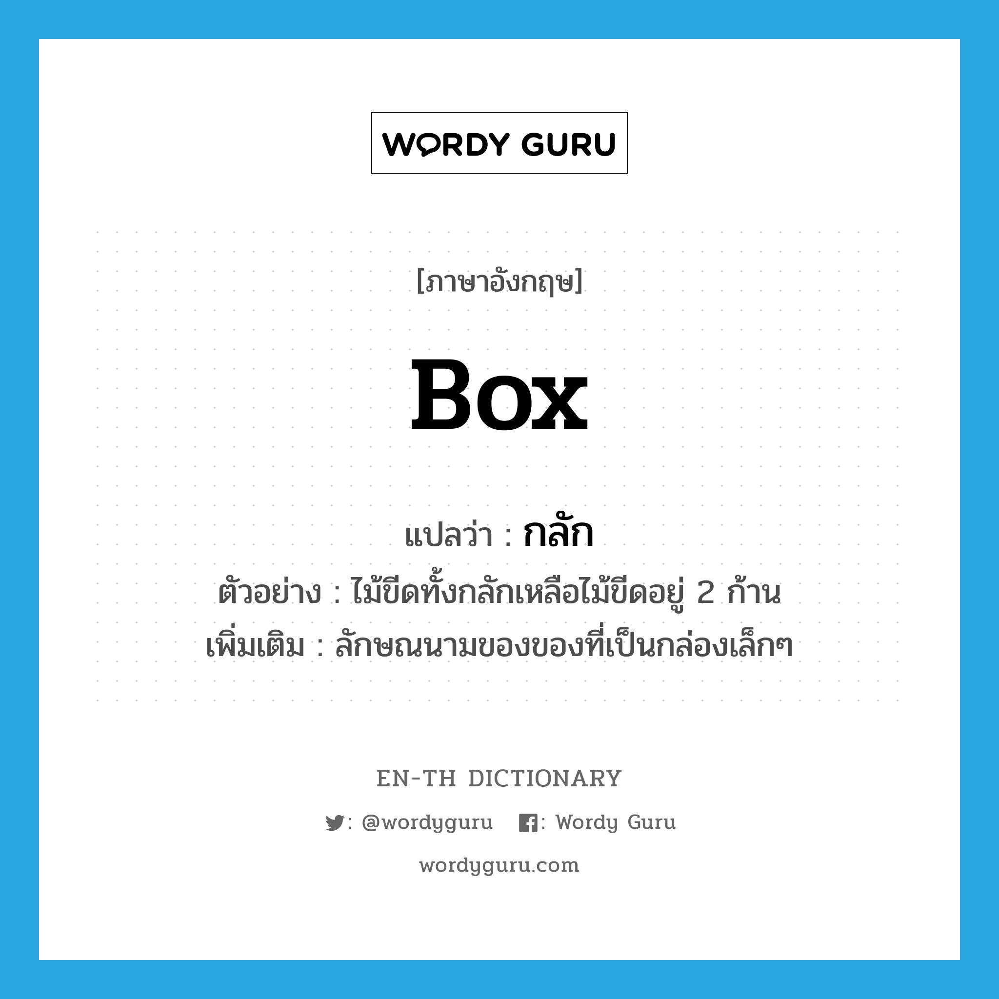 box แปลว่า?, คำศัพท์ภาษาอังกฤษ box แปลว่า กลัก ประเภท CLAS ตัวอย่าง ไม้ขีดทั้งกลักเหลือไม้ขีดอยู่ 2 ก้าน เพิ่มเติม ลักษณนามของของที่เป็นกล่องเล็กๆ หมวด CLAS