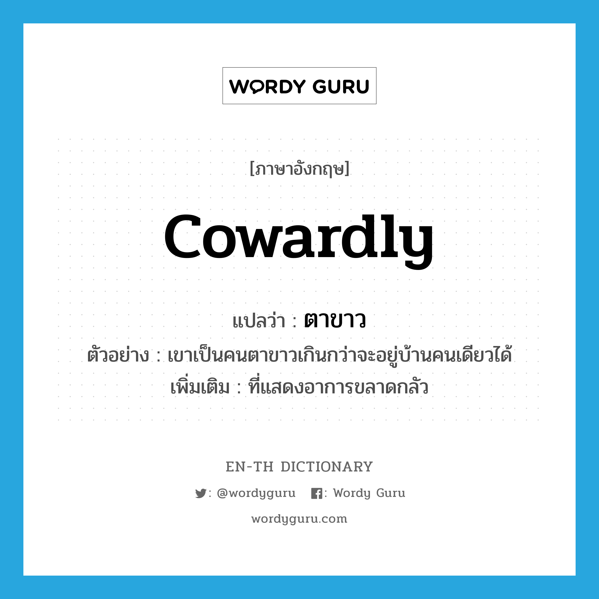 cowardly แปลว่า?, คำศัพท์ภาษาอังกฤษ cowardly แปลว่า ตาขาว ประเภท ADJ ตัวอย่าง เขาเป็นคนตาขาวเกินกว่าจะอยู่บ้านคนเดียวได้ เพิ่มเติม ที่แสดงอาการขลาดกลัว หมวด ADJ