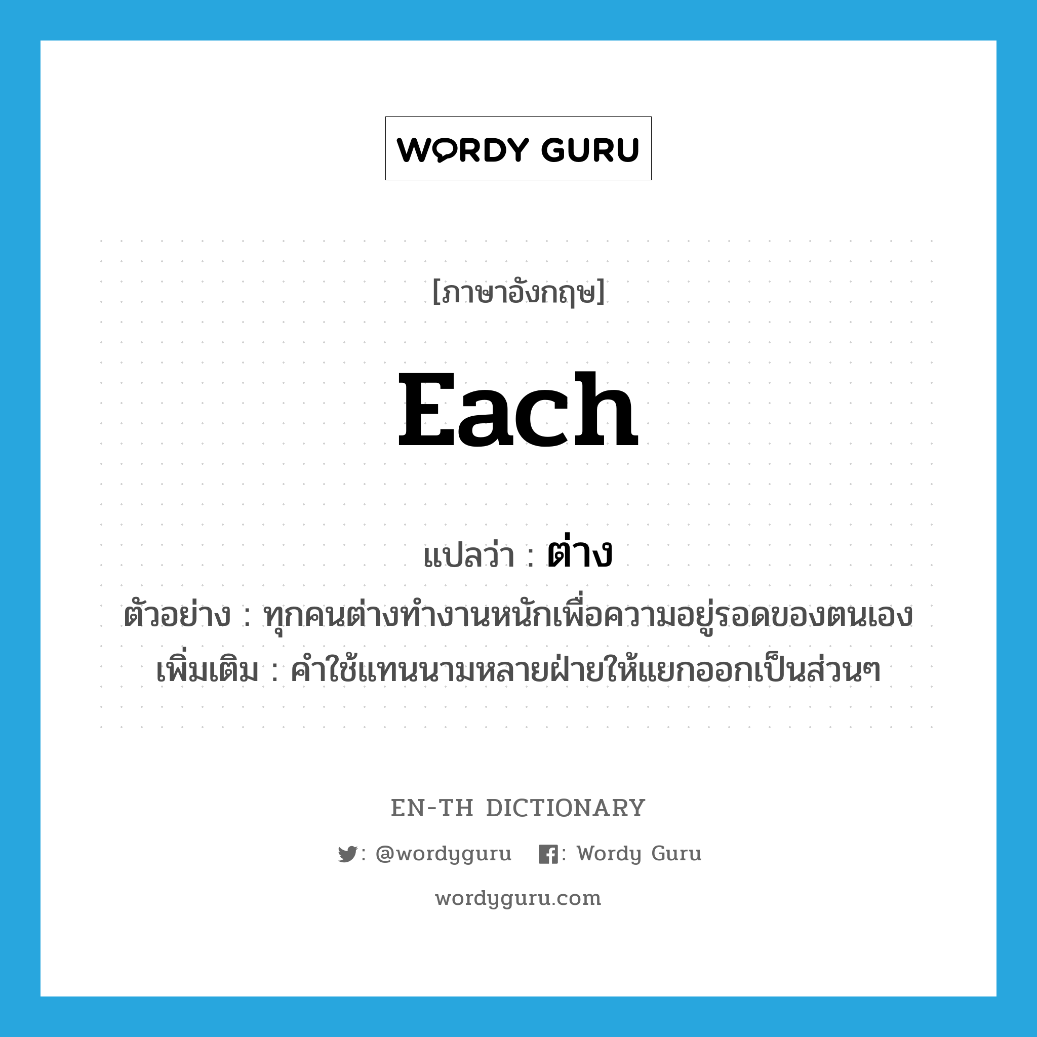 each แปลว่า?, คำศัพท์ภาษาอังกฤษ each แปลว่า ต่าง ประเภท DET ตัวอย่าง ทุกคนต่างทำงานหนักเพื่อความอยู่รอดของตนเอง เพิ่มเติม คำใช้แทนนามหลายฝ่ายให้แยกออกเป็นส่วนๆ หมวด DET