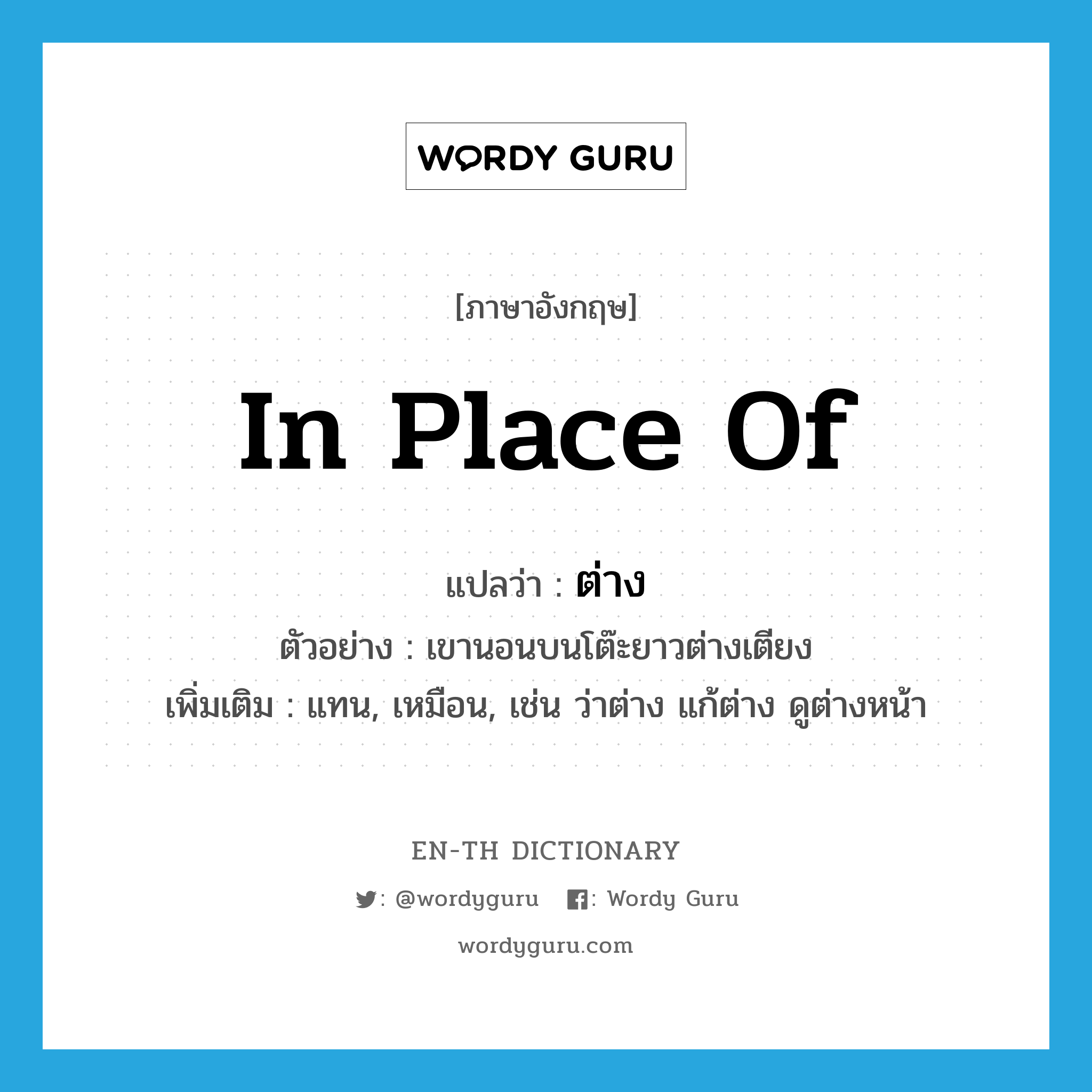 in place of แปลว่า?, คำศัพท์ภาษาอังกฤษ in place of แปลว่า ต่าง ประเภท ADV ตัวอย่าง เขานอนบนโต๊ะยาวต่างเตียง เพิ่มเติม แทน, เหมือน, เช่น ว่าต่าง แก้ต่าง ดูต่างหน้า หมวด ADV