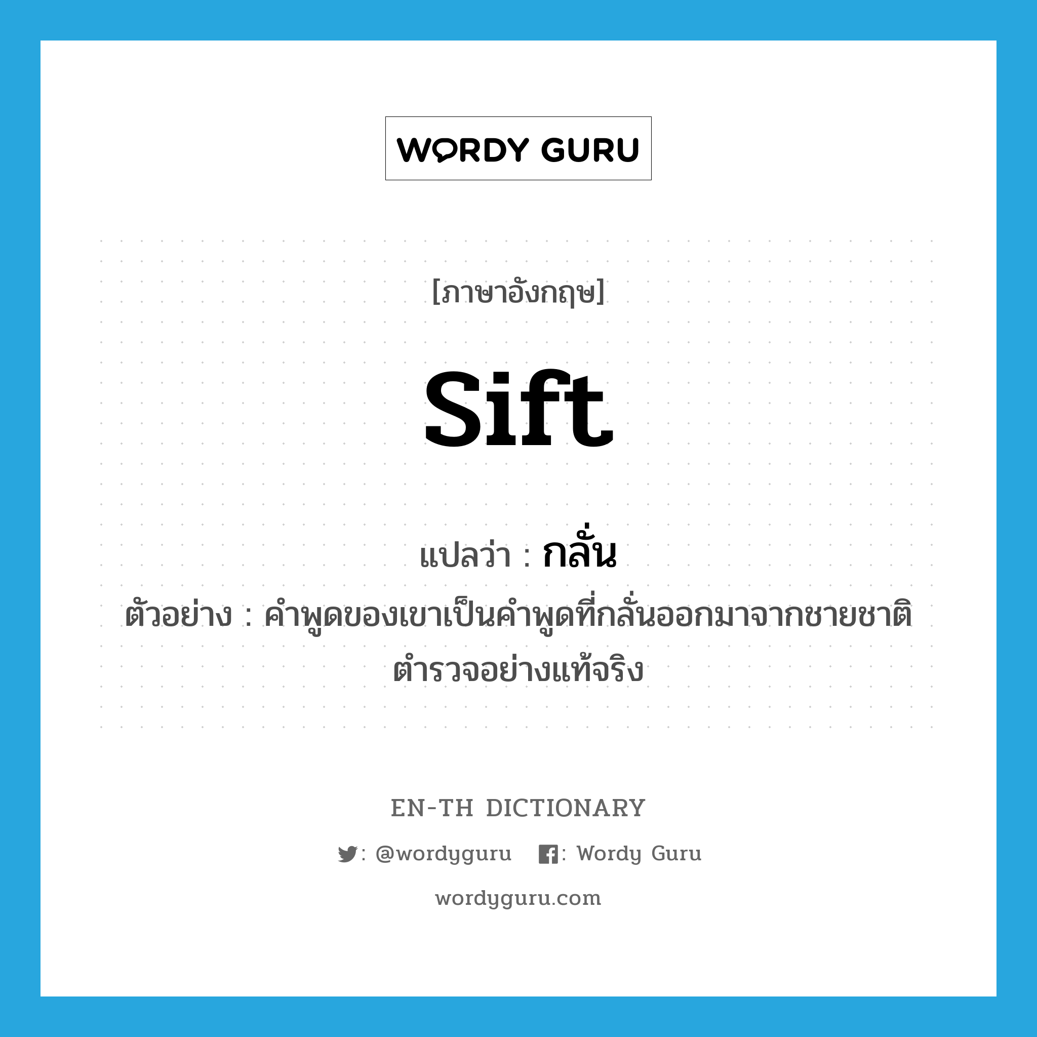 sift แปลว่า?, คำศัพท์ภาษาอังกฤษ sift แปลว่า กลั่น ประเภท V ตัวอย่าง คำพูดของเขาเป็นคำพูดที่กลั่นออกมาจากชายชาติตำรวจอย่างแท้จริง หมวด V