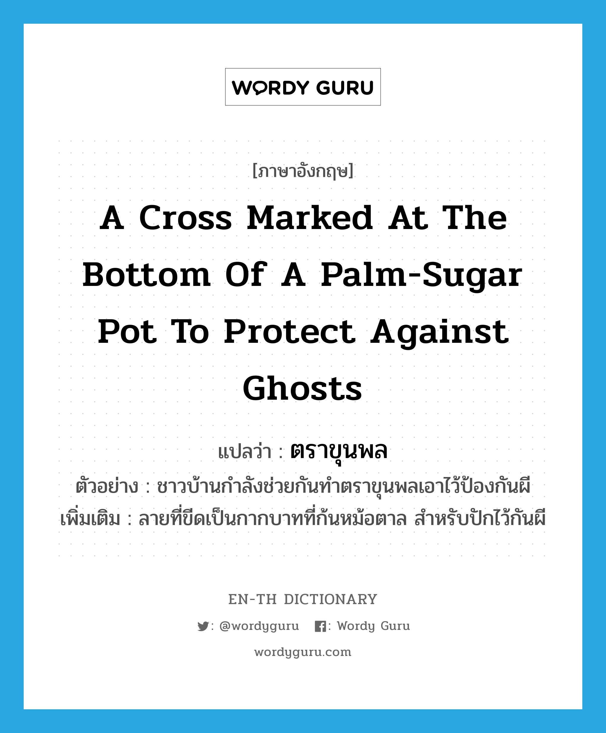 a cross marked at the bottom of a palm-sugar pot to protect against ghosts แปลว่า?, คำศัพท์ภาษาอังกฤษ a cross marked at the bottom of a palm-sugar pot to protect against ghosts แปลว่า ตราขุนพล ประเภท N ตัวอย่าง ชาวบ้านกำลังช่วยกันทำตราขุนพลเอาไว้ป้องกันผี เพิ่มเติม ลายที่ขีดเป็นกากบาทที่ก้นหม้อตาล สำหรับปักไว้กันผี หมวด N