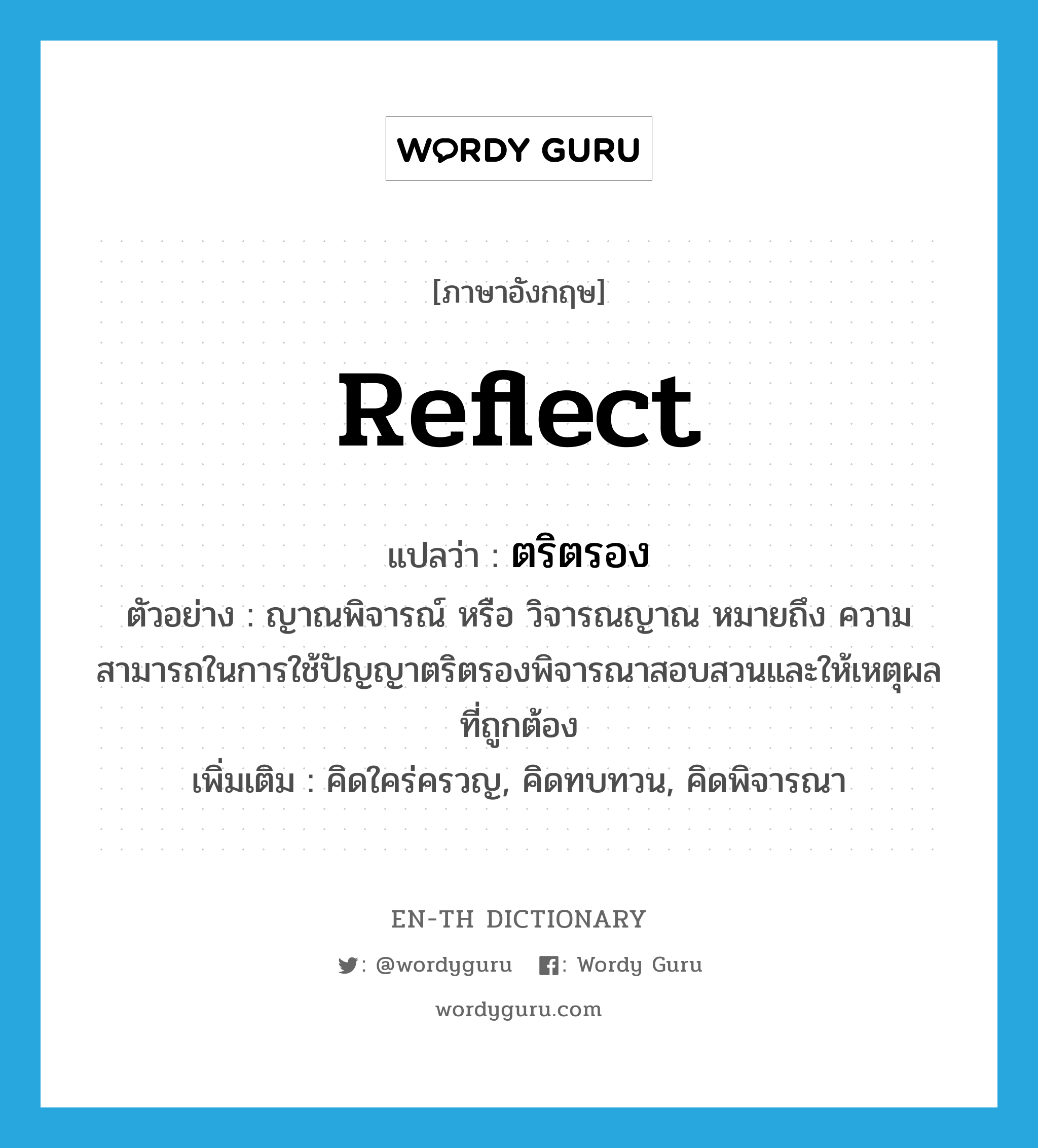 reflect แปลว่า?, คำศัพท์ภาษาอังกฤษ reflect แปลว่า ตริตรอง ประเภท V ตัวอย่าง ญาณพิจารณ์ หรือ วิจารณญาณ หมายถึง ความสามารถในการใช้ปัญญาตริตรองพิจารณาสอบสวนและให้เหตุผลที่ถูกต้อง เพิ่มเติม คิดใคร่ครวญ, คิดทบทวน, คิดพิจารณา หมวด V