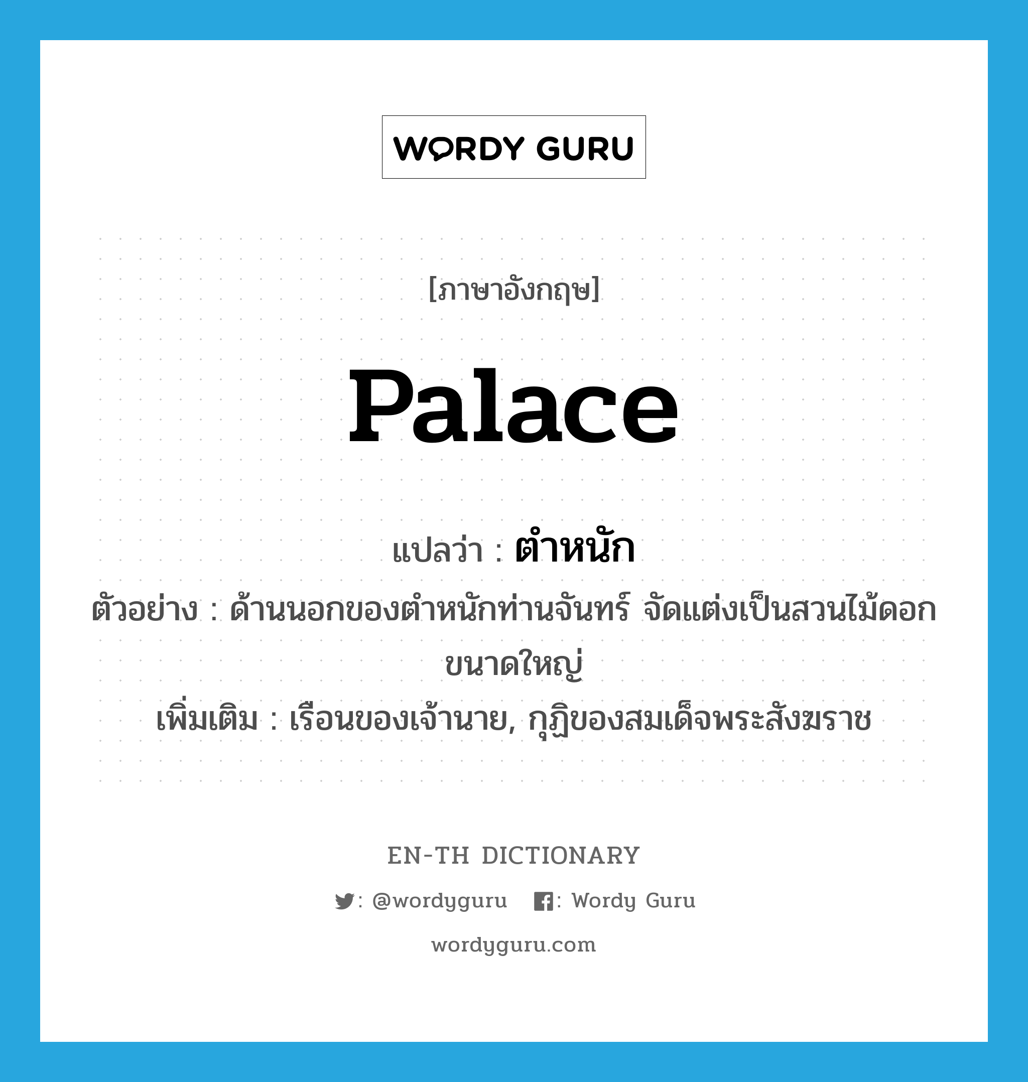 palace แปลว่า?, คำศัพท์ภาษาอังกฤษ palace แปลว่า ตำหนัก ประเภท N ตัวอย่าง ด้านนอกของตำหนักท่านจันทร์ จัดแต่งเป็นสวนไม้ดอกขนาดใหญ่ เพิ่มเติม เรือนของเจ้านาย, กุฏิของสมเด็จพระสังฆราช หมวด N