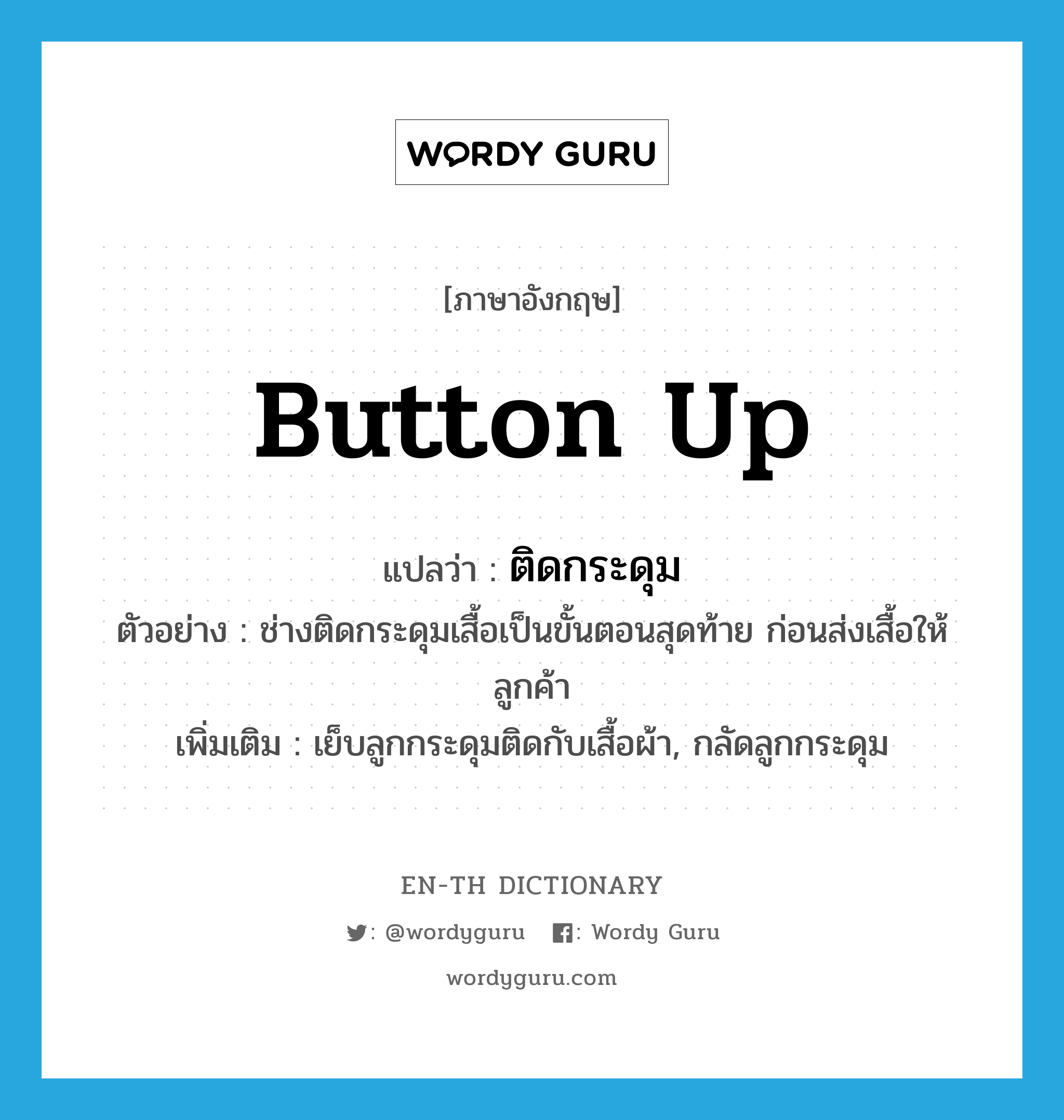 button up แปลว่า?, คำศัพท์ภาษาอังกฤษ button up แปลว่า ติดกระดุม ประเภท V ตัวอย่าง ช่างติดกระดุมเสื้อเป็นขั้นตอนสุดท้าย ก่อนส่งเสื้อให้ลูกค้า เพิ่มเติม เย็บลูกกระดุมติดกับเสื้อผ้า, กลัดลูกกระดุม หมวด V