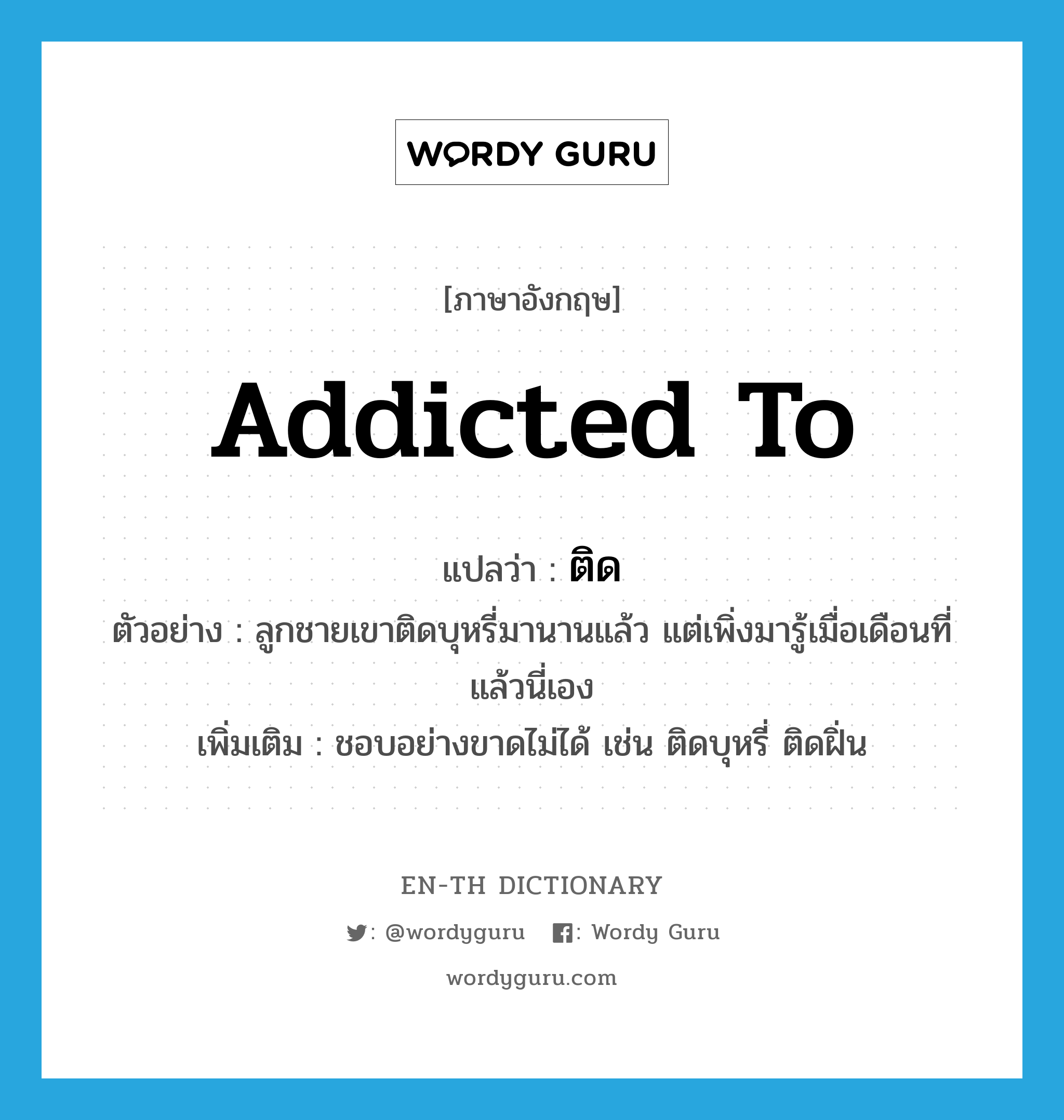 addicted to แปลว่า?, คำศัพท์ภาษาอังกฤษ addicted to แปลว่า ติด ประเภท V ตัวอย่าง ลูกชายเขาติดบุหรี่มานานแล้ว แต่เพิ่งมารู้เมื่อเดือนที่แล้วนี่เอง เพิ่มเติม ชอบอย่างขาดไม่ได้ เช่น ติดบุหรี่ ติดฝิ่น หมวด V