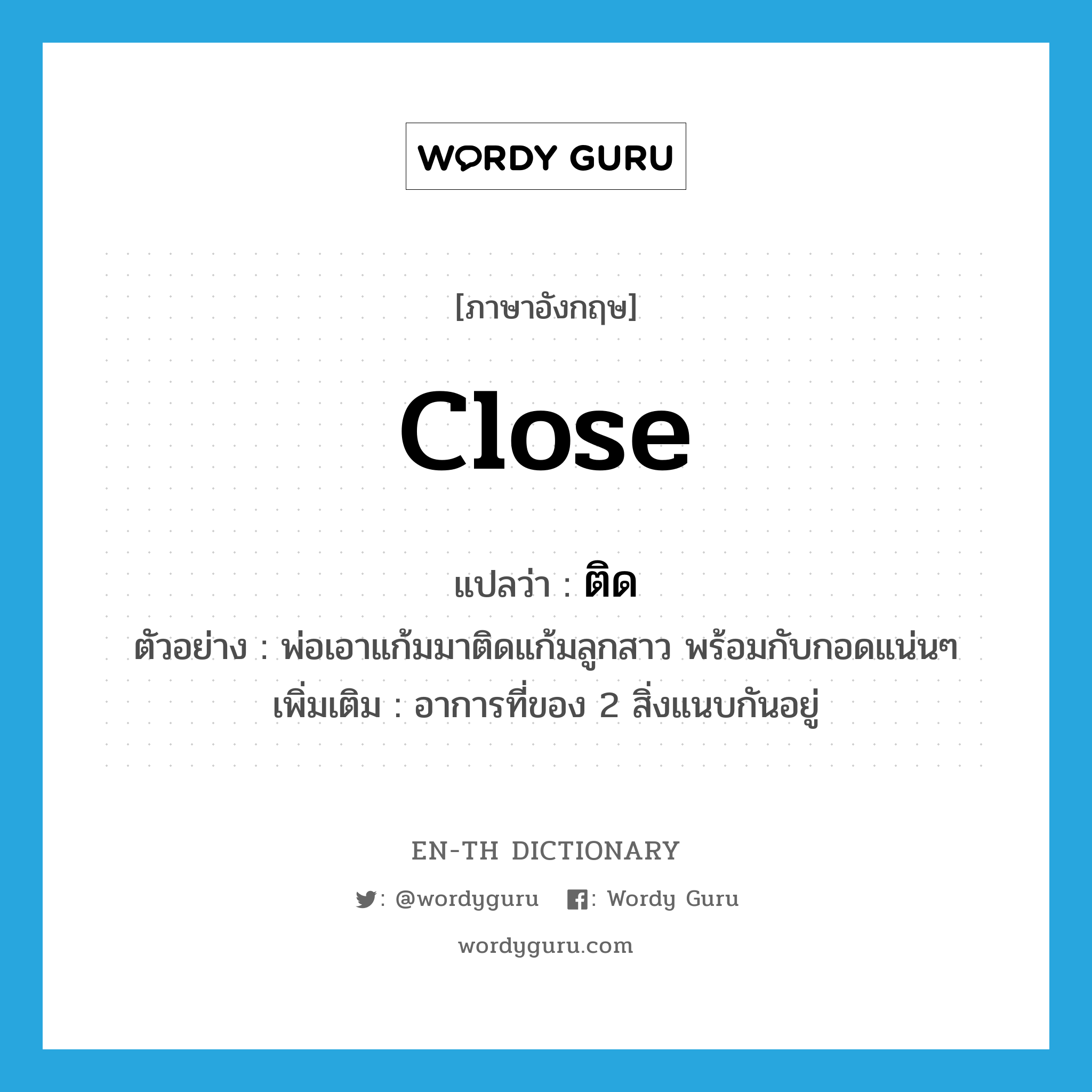 close แปลว่า?, คำศัพท์ภาษาอังกฤษ close แปลว่า ติด ประเภท V ตัวอย่าง พ่อเอาแก้มมาติดแก้มลูกสาว พร้อมกับกอดแน่นๆ เพิ่มเติม อาการที่ของ 2 สิ่งแนบกันอยู่ หมวด V