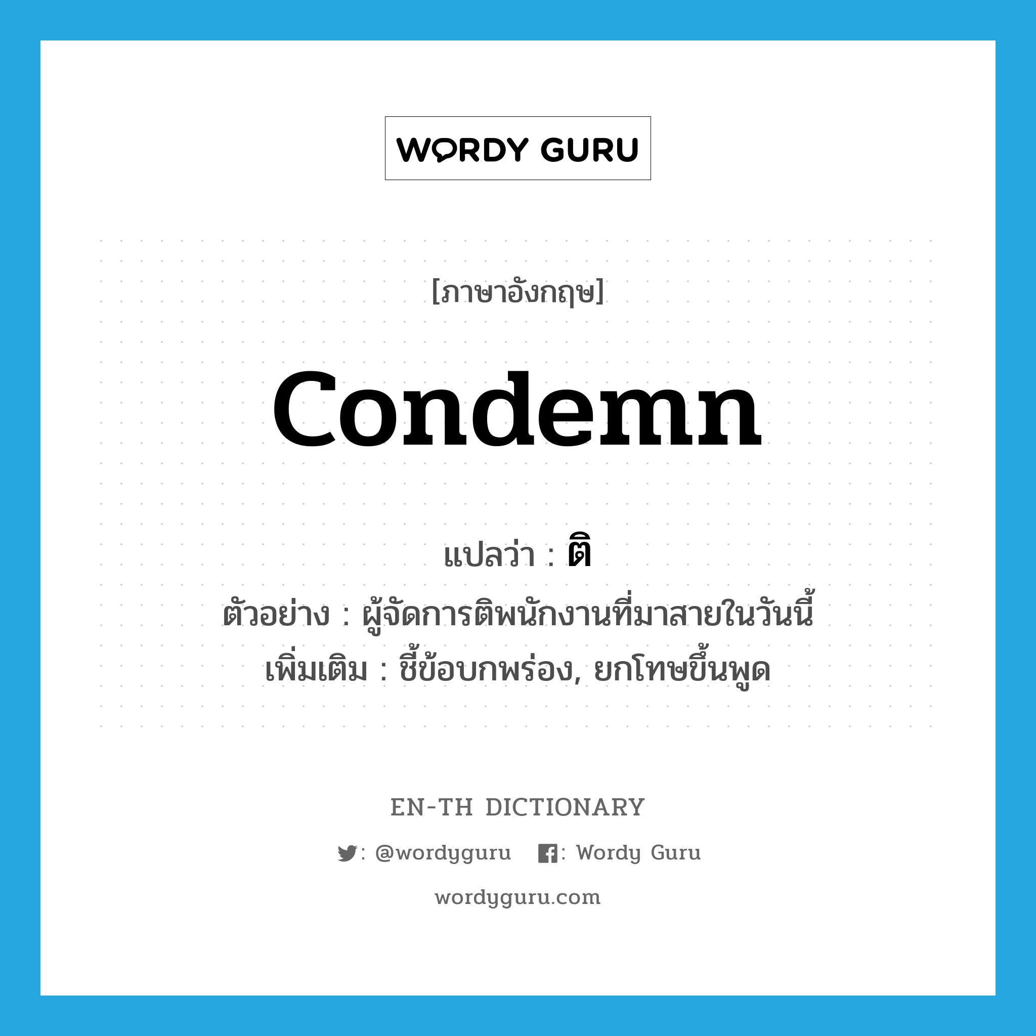 condemn แปลว่า?, คำศัพท์ภาษาอังกฤษ condemn แปลว่า ติ ประเภท V ตัวอย่าง ผู้จัดการติพนักงานที่มาสายในวันนี้ เพิ่มเติม ชี้ข้อบกพร่อง, ยกโทษขึ้นพูด หมวด V