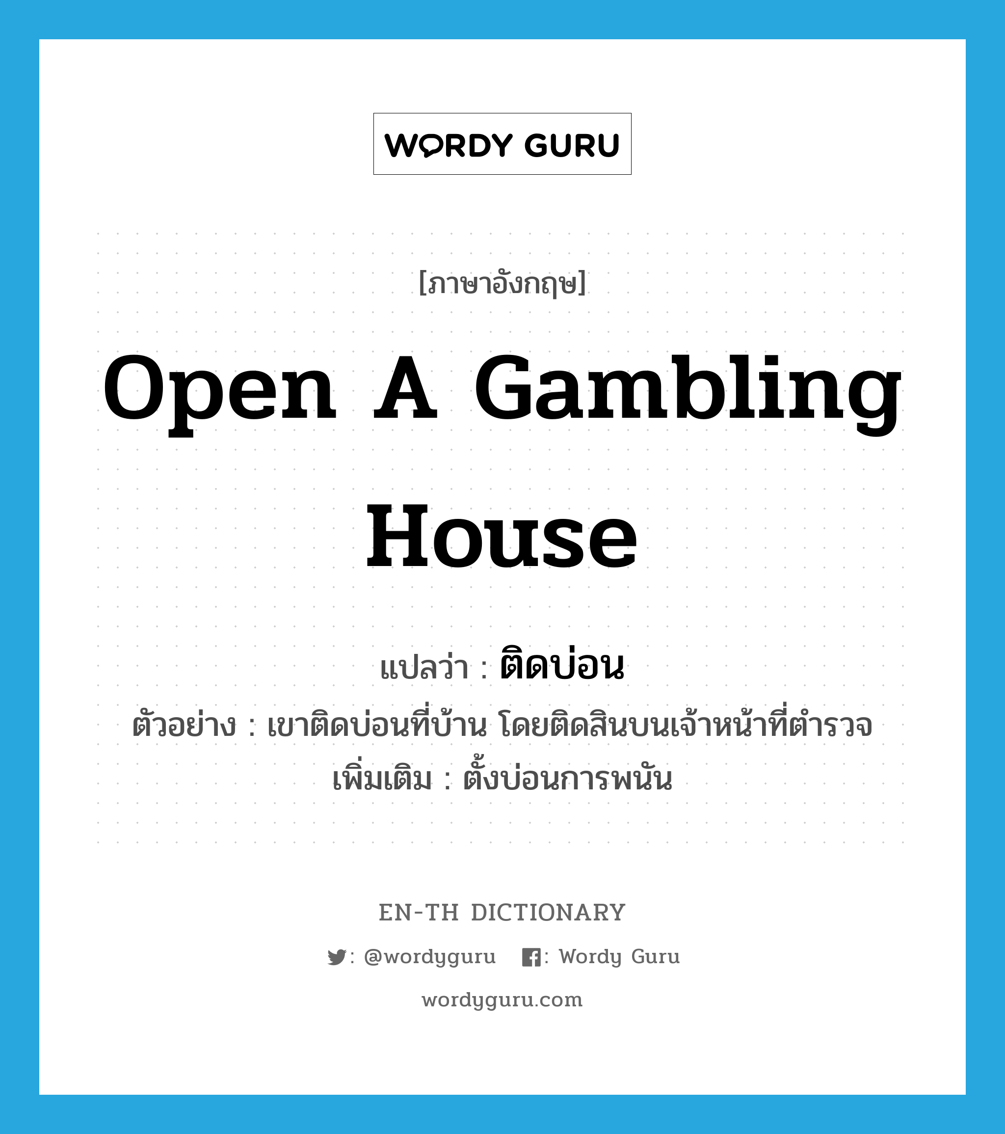 open a gambling house แปลว่า?, คำศัพท์ภาษาอังกฤษ open a gambling house แปลว่า ติดบ่อน ประเภท V ตัวอย่าง เขาติดบ่อนที่บ้าน โดยติดสินบนเจ้าหน้าที่ตำรวจ เพิ่มเติม ตั้งบ่อนการพนัน หมวด V