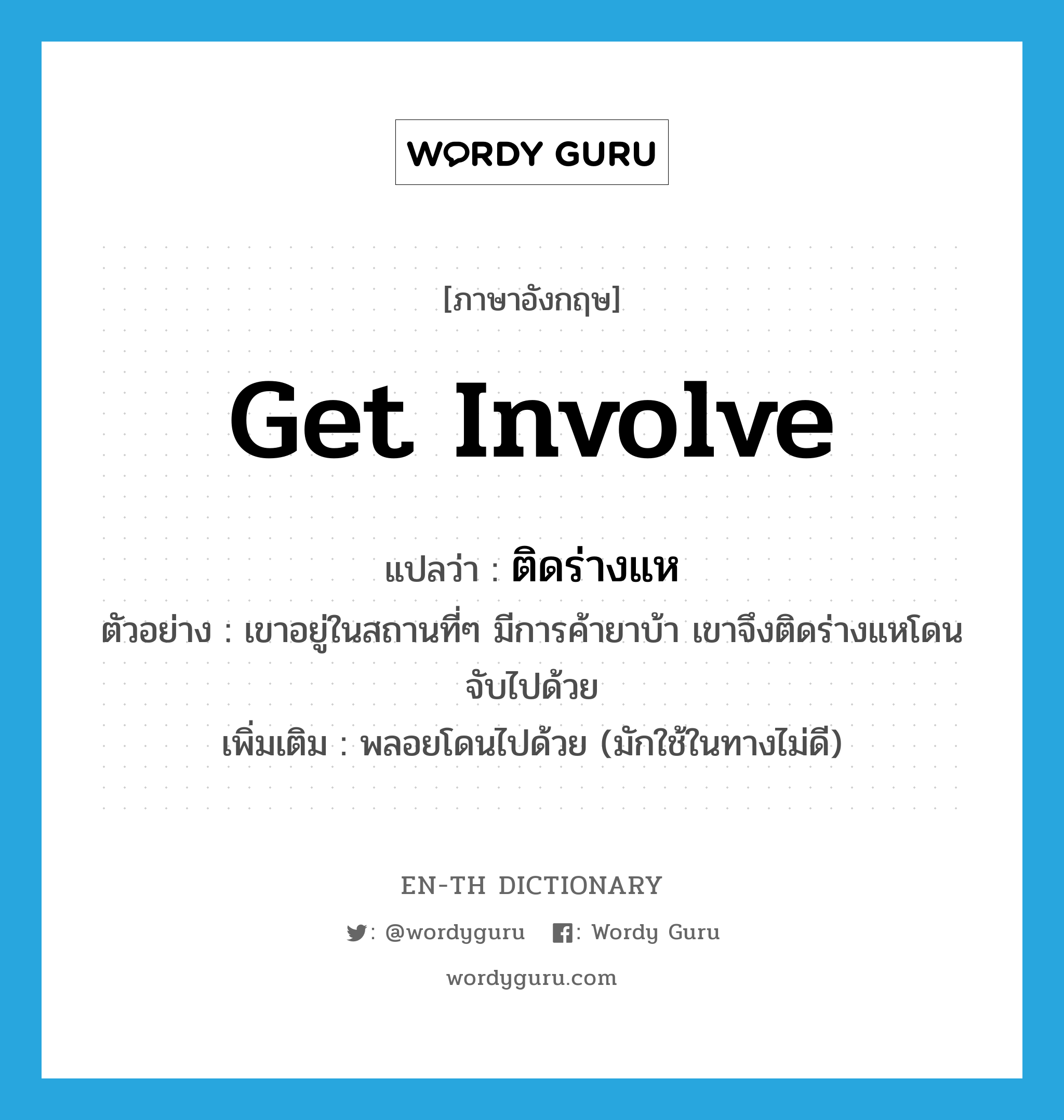 get involve แปลว่า?, คำศัพท์ภาษาอังกฤษ get involve แปลว่า ติดร่างแห ประเภท V ตัวอย่าง เขาอยู่ในสถานที่ๆ มีการค้ายาบ้า เขาจึงติดร่างแหโดนจับไปด้วย เพิ่มเติม พลอยโดนไปด้วย (มักใช้ในทางไม่ดี) หมวด V