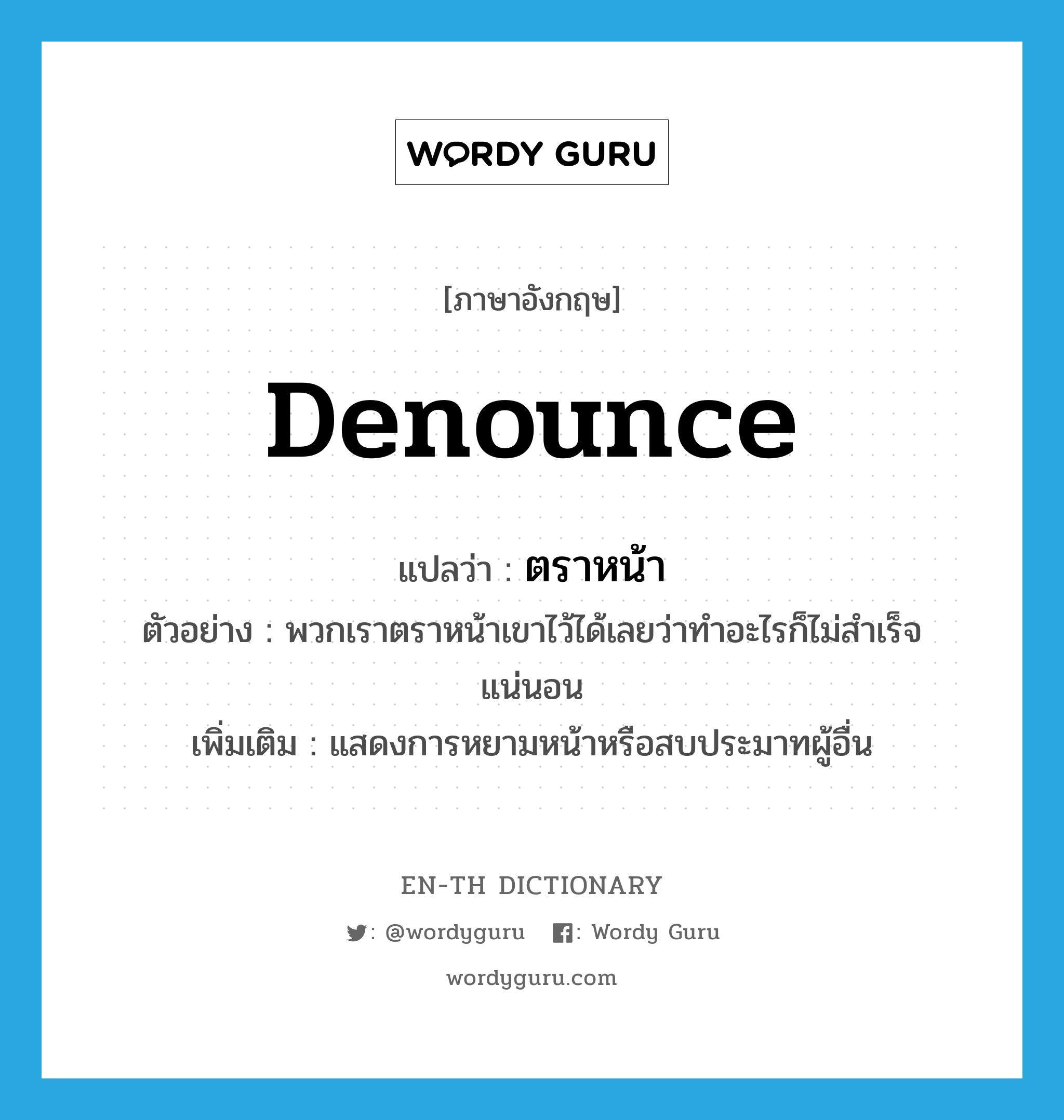 denounce แปลว่า?, คำศัพท์ภาษาอังกฤษ denounce แปลว่า ตราหน้า ประเภท V ตัวอย่าง พวกเราตราหน้าเขาไว้ได้เลยว่าทำอะไรก็ไม่สำเร็จแน่นอน เพิ่มเติม แสดงการหยามหน้าหรือสบประมาทผู้อื่น หมวด V