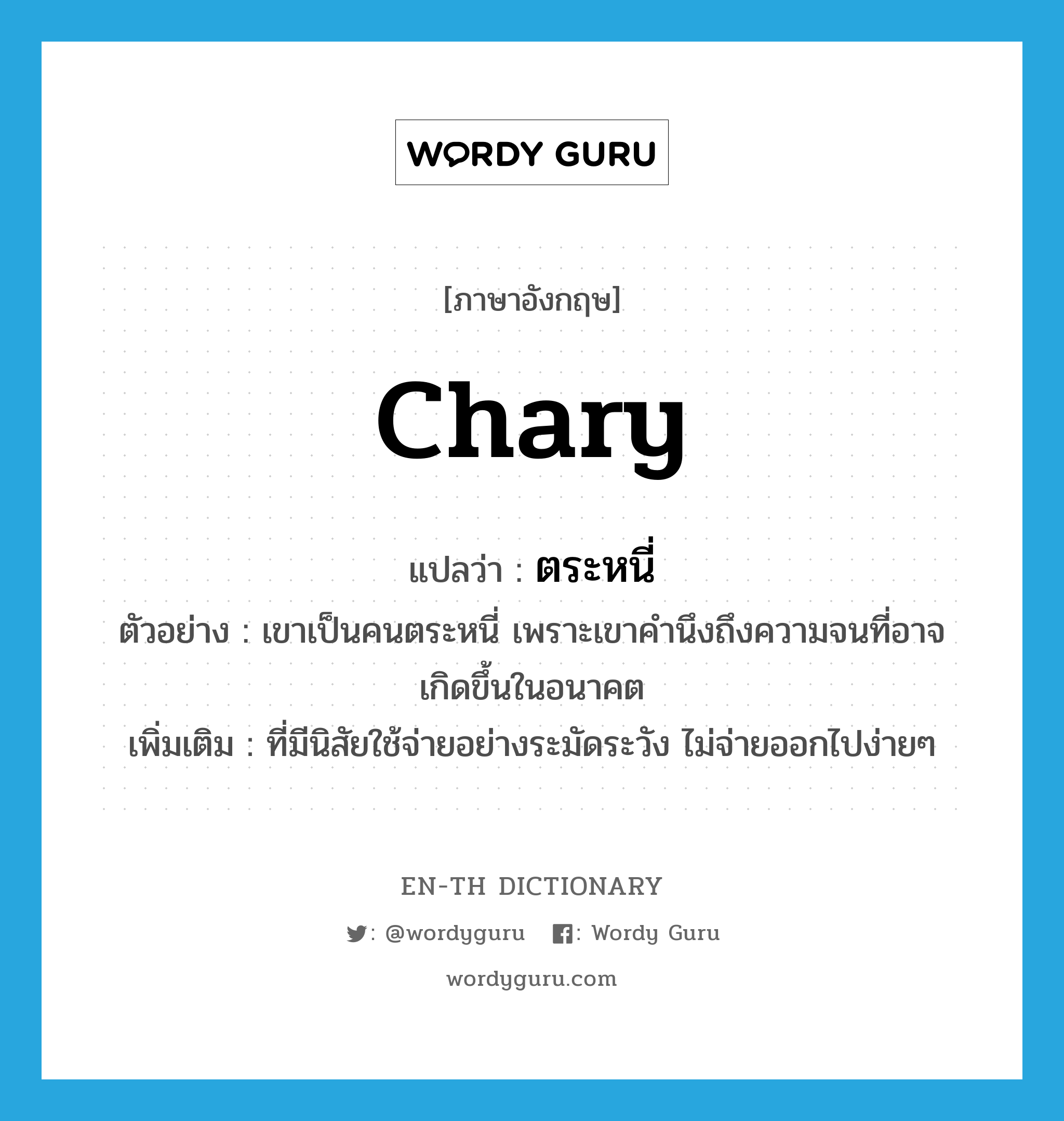 chary แปลว่า?, คำศัพท์ภาษาอังกฤษ chary แปลว่า ตระหนี่ ประเภท ADJ ตัวอย่าง เขาเป็นคนตระหนี่ เพราะเขาคำนึงถึงความจนที่อาจเกิดขึ้นในอนาคต เพิ่มเติม ที่มีนิสัยใช้จ่ายอย่างระมัดระวัง ไม่จ่ายออกไปง่ายๆ หมวด ADJ