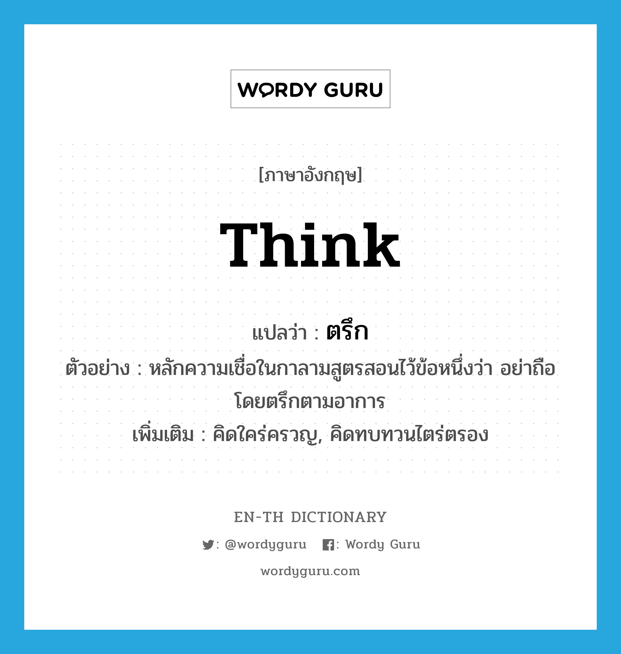 think แปลว่า?, คำศัพท์ภาษาอังกฤษ think แปลว่า ตรึก ประเภท V ตัวอย่าง หลักความเชื่อในกาลามสูตรสอนไว้ข้อหนึ่งว่า อย่าถือโดยตรึกตามอาการ เพิ่มเติม คิดใคร่ครวญ, คิดทบทวนไตร่ตรอง หมวด V