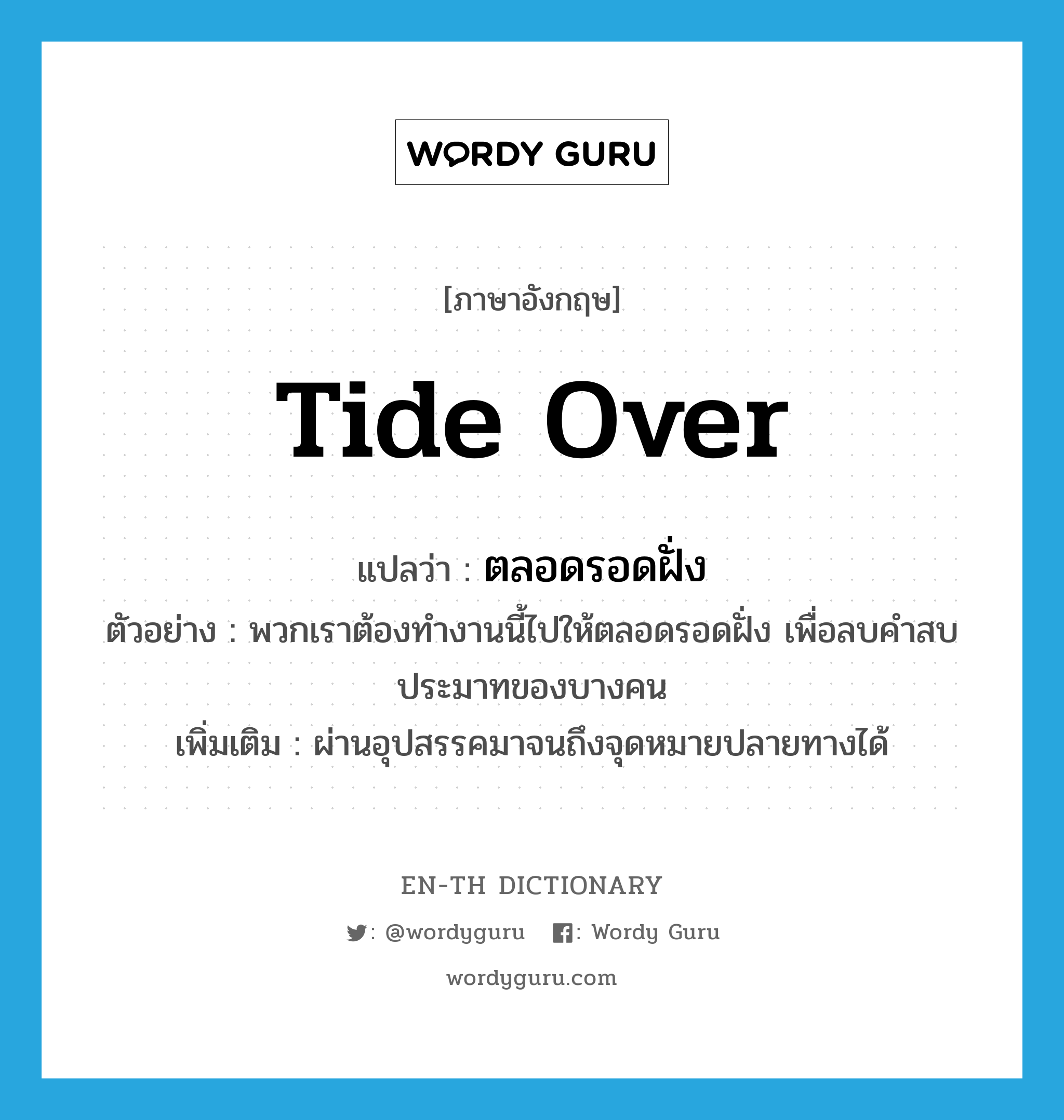 tide over แปลว่า?, คำศัพท์ภาษาอังกฤษ tide over แปลว่า ตลอดรอดฝั่ง ประเภท ADV ตัวอย่าง พวกเราต้องทำงานนี้ไปให้ตลอดรอดฝั่ง เพื่อลบคำสบประมาทของบางคน เพิ่มเติม ผ่านอุปสรรคมาจนถึงจุดหมายปลายทางได้ หมวด ADV