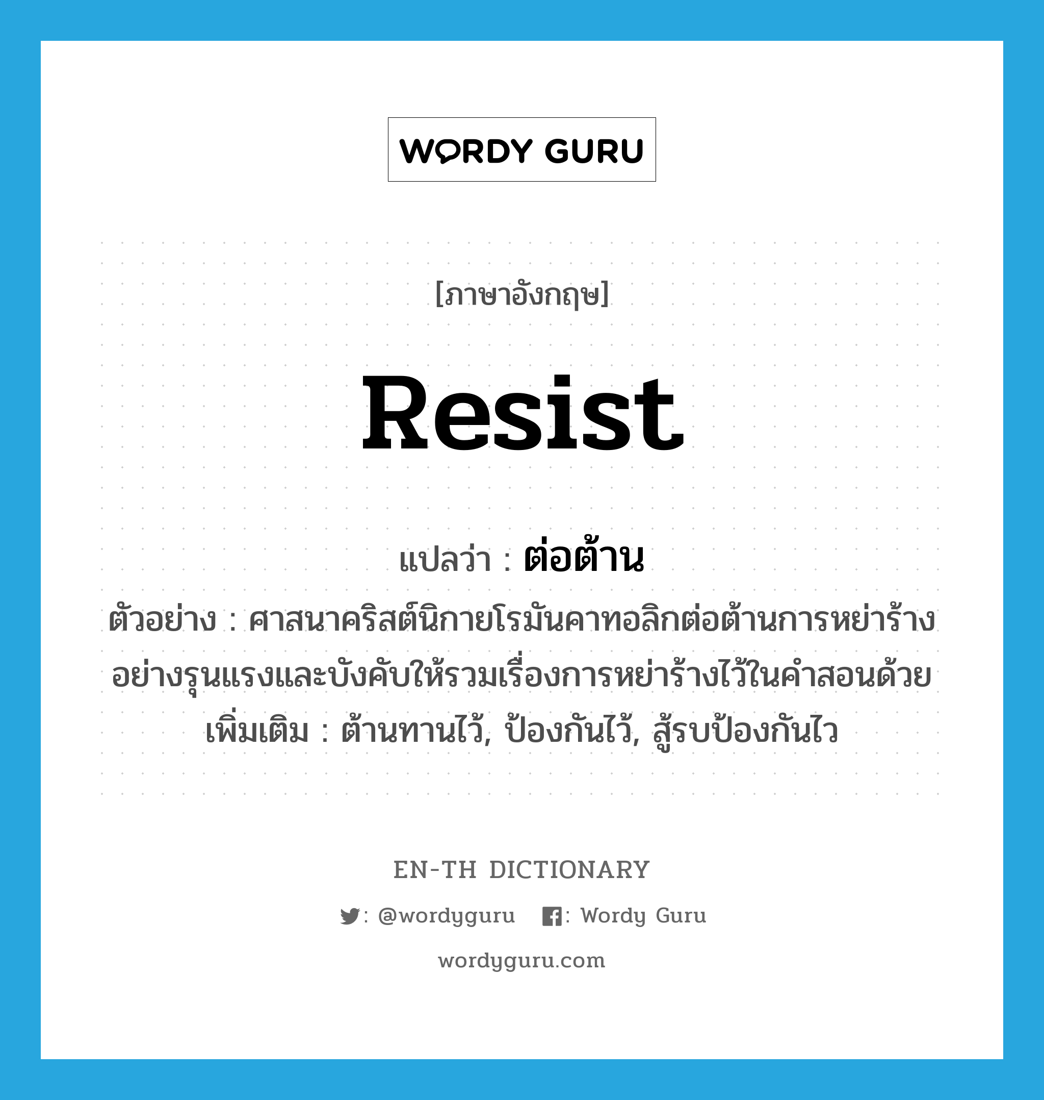 resist แปลว่า?, คำศัพท์ภาษาอังกฤษ resist แปลว่า ต่อต้าน ประเภท V ตัวอย่าง ศาสนาคริสต์นิกายโรมันคาทอลิกต่อต้านการหย่าร้างอย่างรุนแรงและบังคับให้รวมเรื่องการหย่าร้างไว้ในคำสอนด้วย เพิ่มเติม ต้านทานไว้, ป้องกันไว้, สู้รบป้องกันไว หมวด V