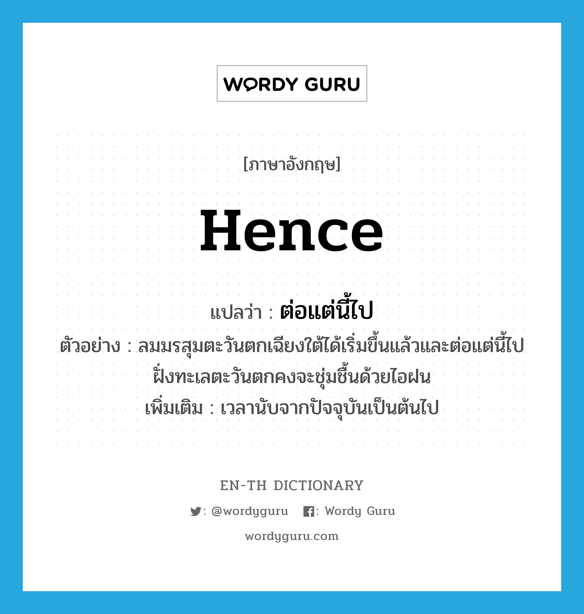 hence แปลว่า?, คำศัพท์ภาษาอังกฤษ hence แปลว่า ต่อแต่นี้ไป ประเภท ADV ตัวอย่าง ลมมรสุมตะวันตกเฉียงใต้ได้เริ่มขึ้นแล้วและต่อแต่นี้ไปฝั่งทะเลตะวันตกคงจะชุ่มชื้นด้วยไอฝน เพิ่มเติม เวลานับจากปัจจุบันเป็นต้นไป หมวด ADV