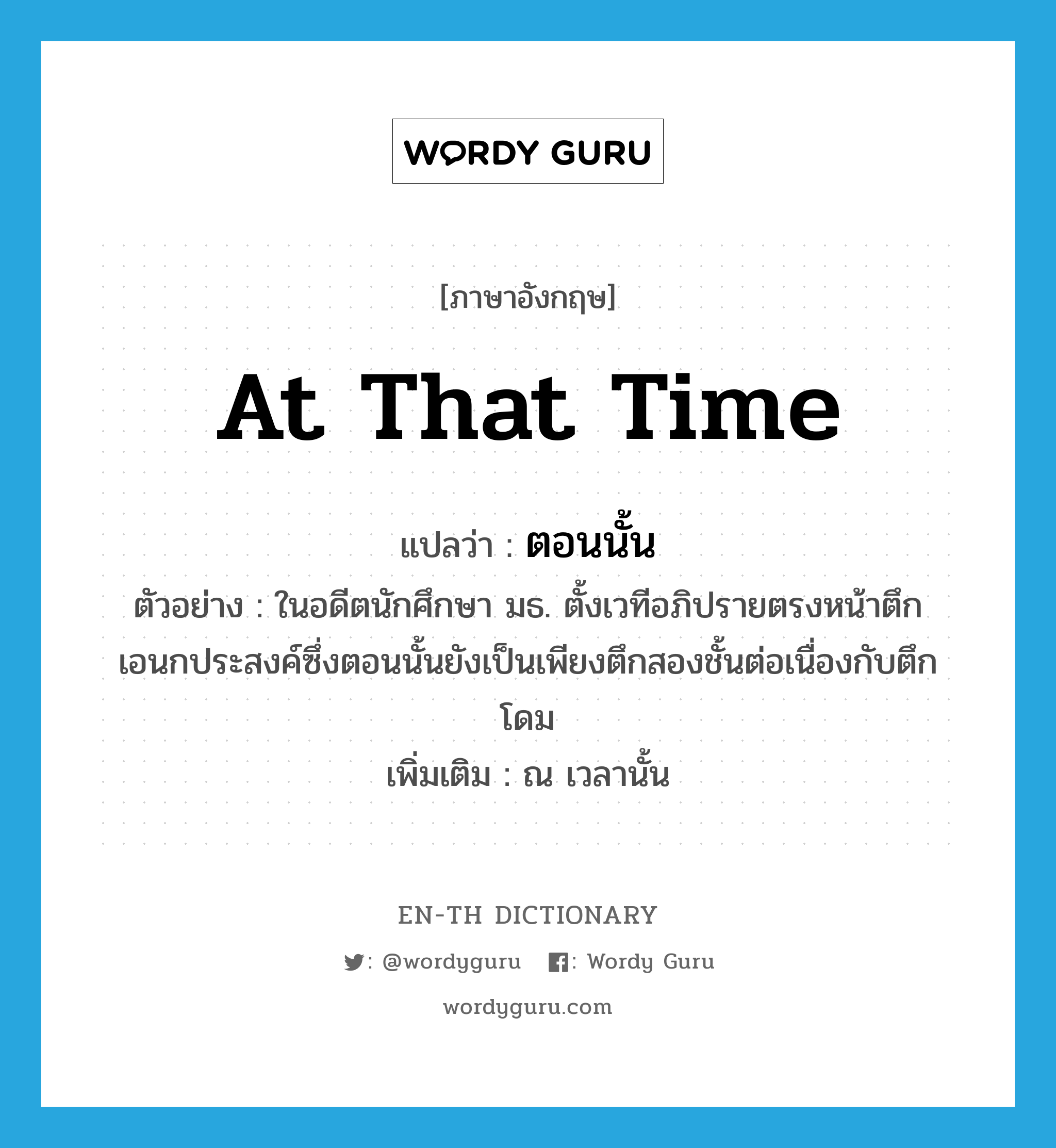 at that time แปลว่า?, คำศัพท์ภาษาอังกฤษ at that time แปลว่า ตอนนั้น ประเภท ADV ตัวอย่าง ในอดีตนักศึกษา มธ. ตั้งเวทีอภิปรายตรงหน้าตึกเอนกประสงค์ซึ่งตอนนั้นยังเป็นเพียงตึกสองชั้นต่อเนื่องกับตึกโดม เพิ่มเติม ณ เวลานั้น หมวด ADV