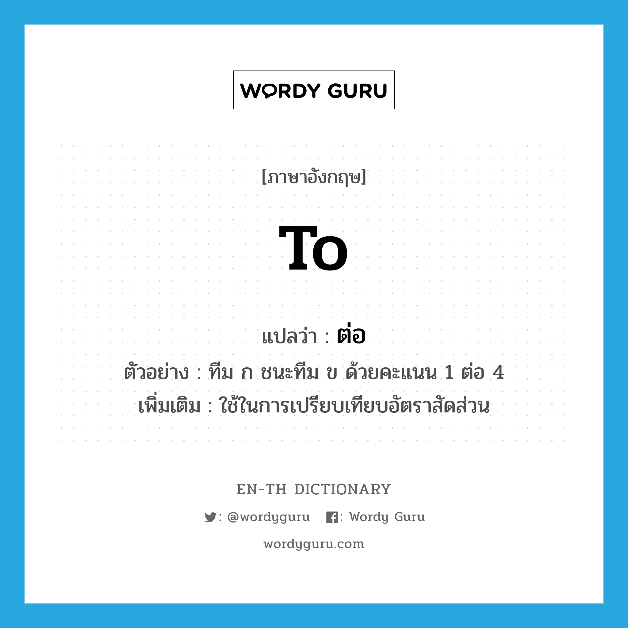 to แปลว่า?, คำศัพท์ภาษาอังกฤษ to แปลว่า ต่อ ประเภท PREP ตัวอย่าง ทีม ก ชนะทีม ข ด้วยคะแนน 1 ต่อ 4 เพิ่มเติม ใช้ในการเปรียบเทียบอัตราสัดส่วน หมวด PREP