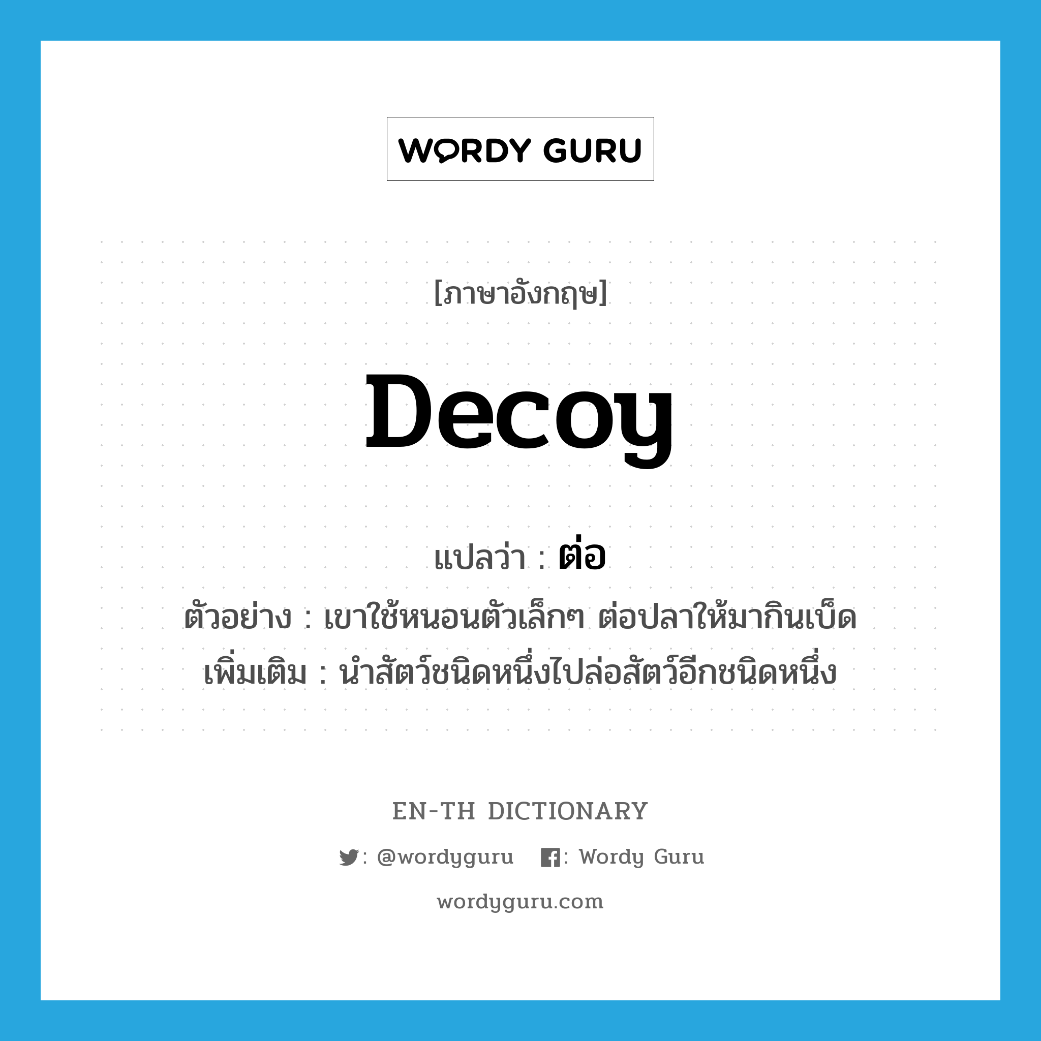 decoy แปลว่า?, คำศัพท์ภาษาอังกฤษ decoy แปลว่า ต่อ ประเภท V ตัวอย่าง เขาใช้หนอนตัวเล็กๆ ต่อปลาให้มากินเบ็ด เพิ่มเติม นำสัตว์ชนิดหนึ่งไปล่อสัตว์อีกชนิดหนึ่ง หมวด V