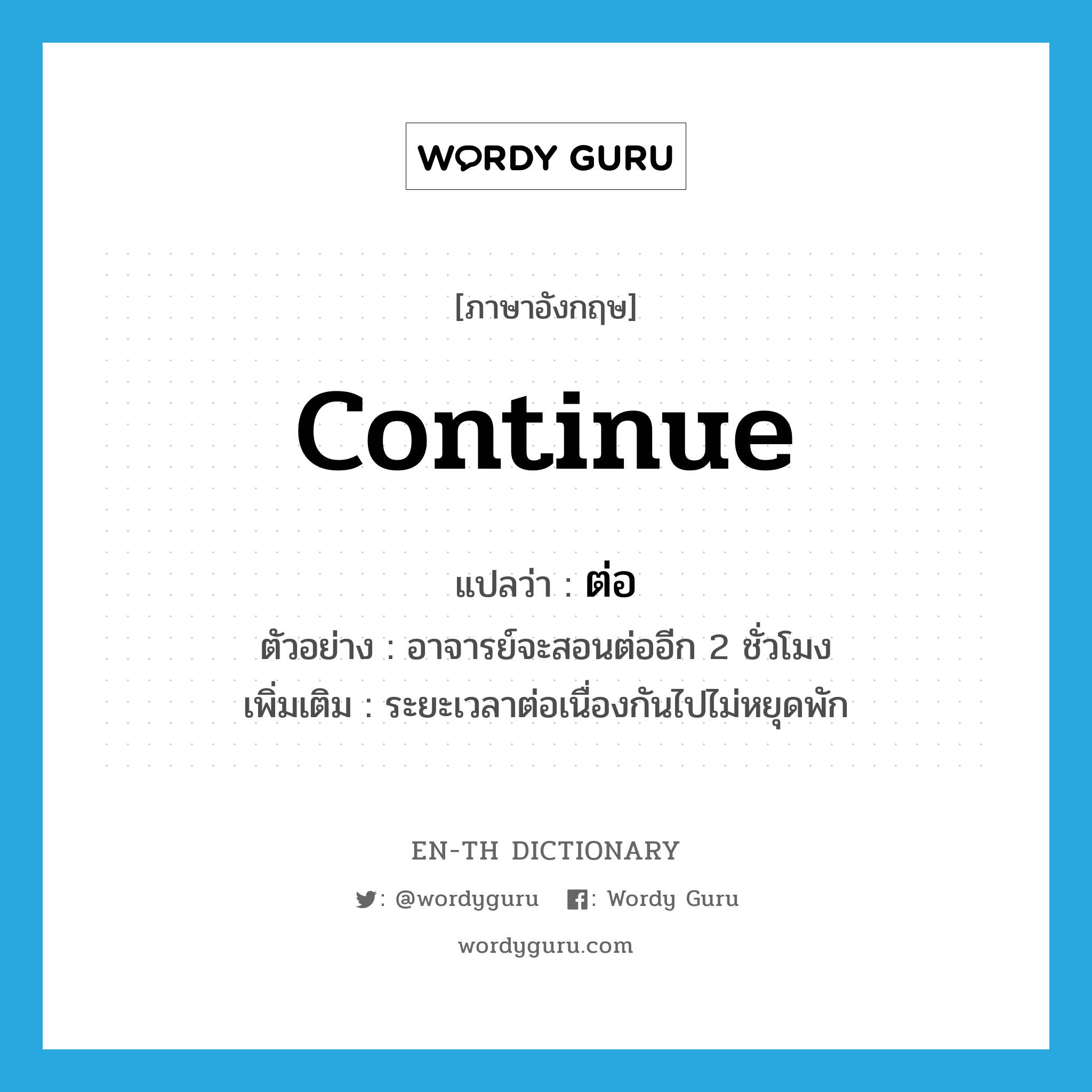 continue แปลว่า?, คำศัพท์ภาษาอังกฤษ continue แปลว่า ต่อ ประเภท ADV ตัวอย่าง อาจารย์จะสอนต่ออีก 2 ชั่วโมง เพิ่มเติม ระยะเวลาต่อเนื่องกันไปไม่หยุดพัก หมวด ADV