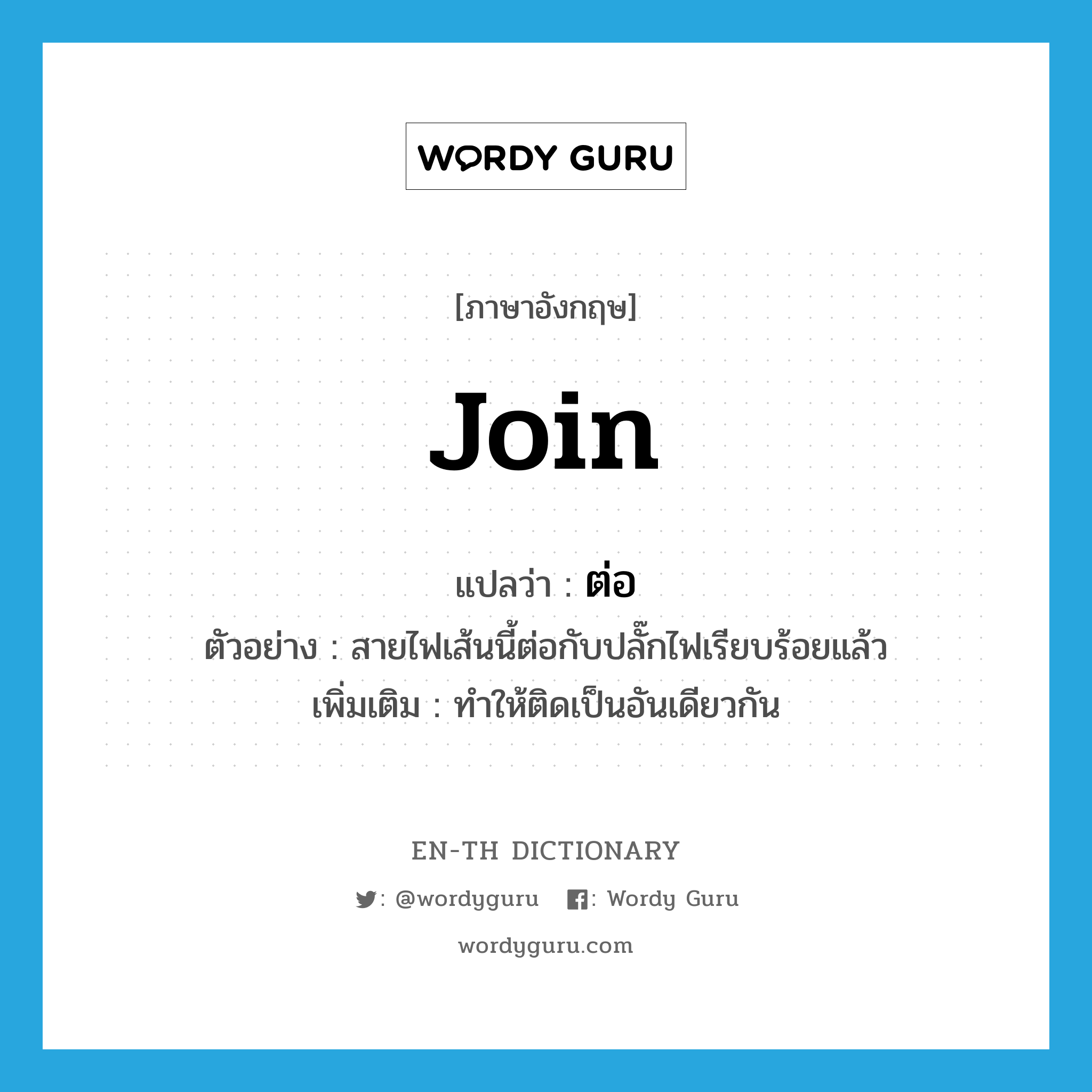 join แปลว่า?, คำศัพท์ภาษาอังกฤษ join แปลว่า ต่อ ประเภท V ตัวอย่าง สายไฟเส้นนี้ต่อกับปลั๊กไฟเรียบร้อยแล้ว เพิ่มเติม ทำให้ติดเป็นอันเดียวกัน หมวด V