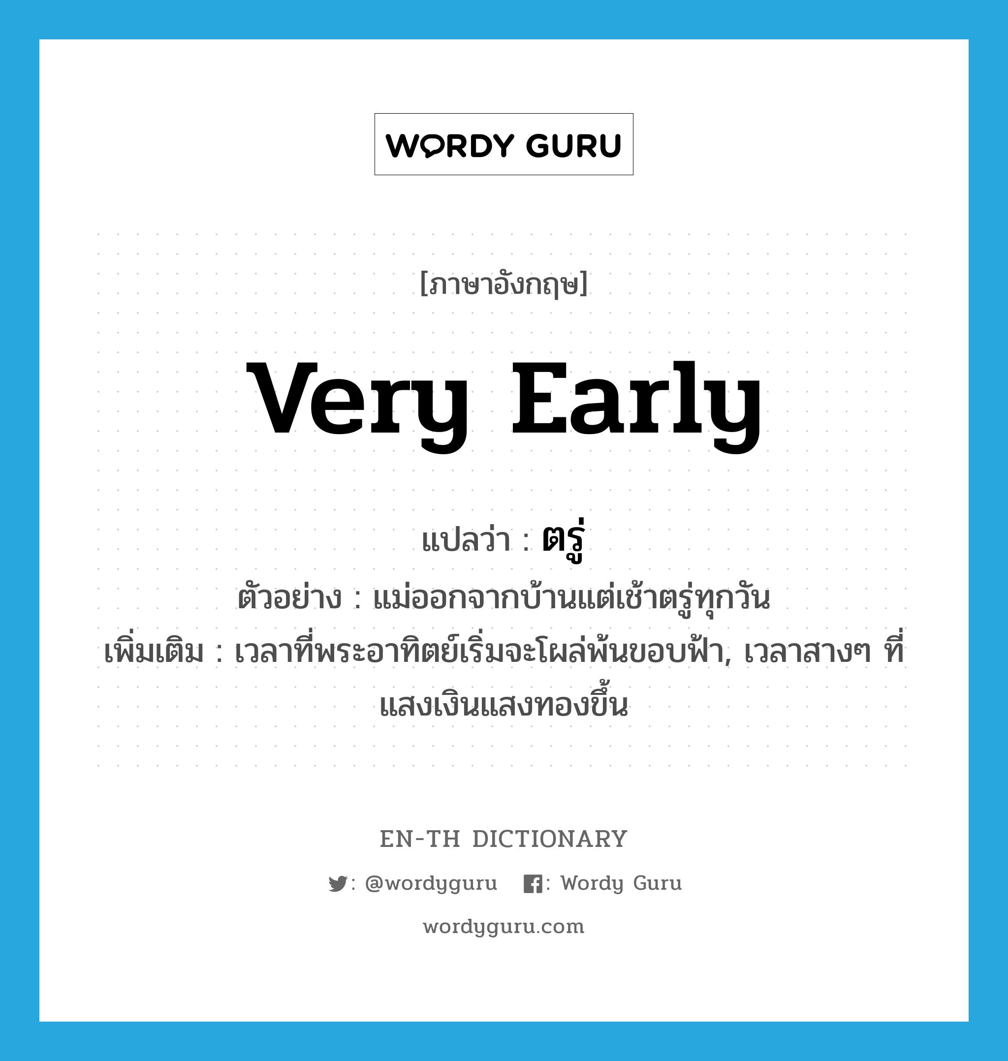 very early แปลว่า?, คำศัพท์ภาษาอังกฤษ very early แปลว่า ตรู่ ประเภท ADJ ตัวอย่าง แม่ออกจากบ้านแต่เช้าตรู่ทุกวัน เพิ่มเติม เวลาที่พระอาทิตย์เริ่มจะโผล่พ้นขอบฟ้า, เวลาสางๆ ที่แสงเงินแสงทองขึ้น หมวด ADJ