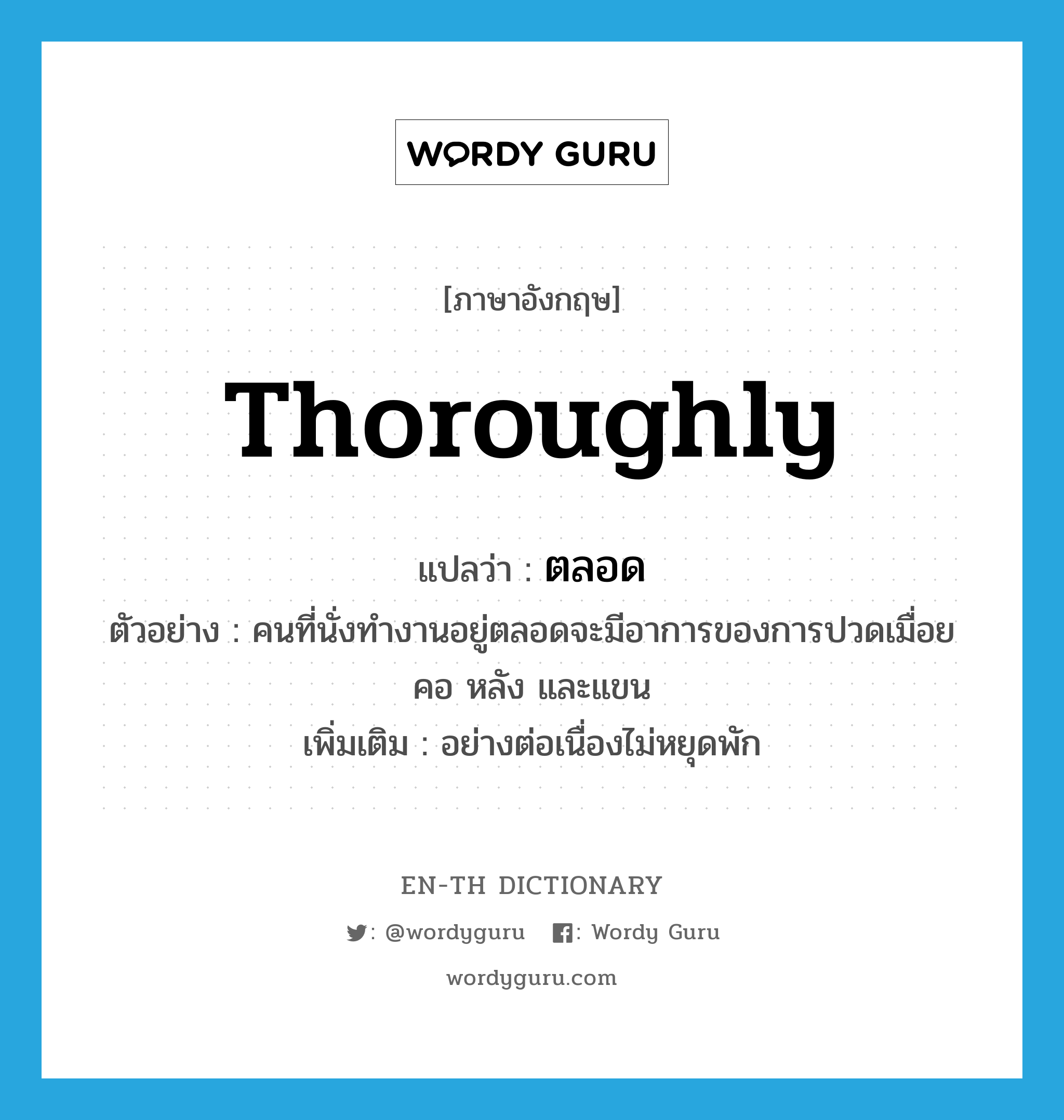 thoroughly แปลว่า?, คำศัพท์ภาษาอังกฤษ thoroughly แปลว่า ตลอด ประเภท ADV ตัวอย่าง คนที่นั่งทำงานอยู่ตลอดจะมีอาการของการปวดเมื่อยคอ หลัง และแขน เพิ่มเติม อย่างต่อเนื่องไม่หยุดพัก หมวด ADV