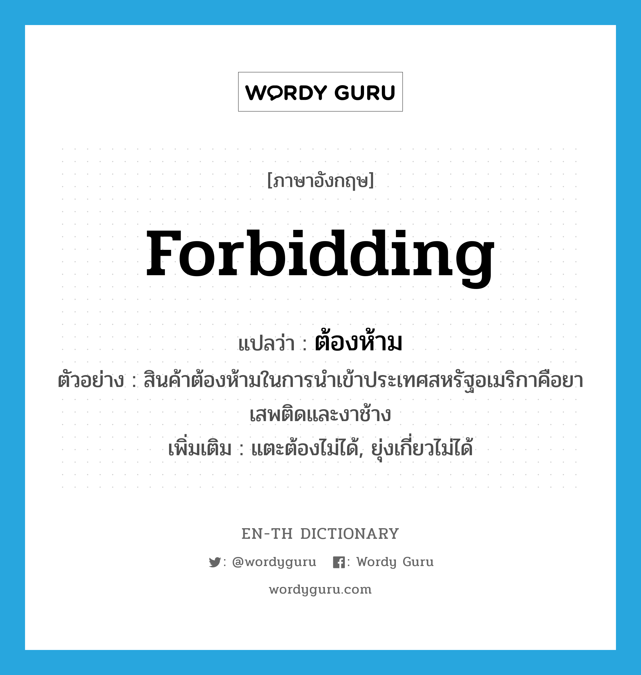 forbidding แปลว่า?, คำศัพท์ภาษาอังกฤษ forbidding แปลว่า ต้องห้าม ประเภท ADJ ตัวอย่าง สินค้าต้องห้ามในการนำเข้าประเทศสหรัฐอเมริกาคือยาเสพติดและงาช้าง เพิ่มเติม แตะต้องไม่ได้, ยุ่งเกี่ยวไม่ได้ หมวด ADJ