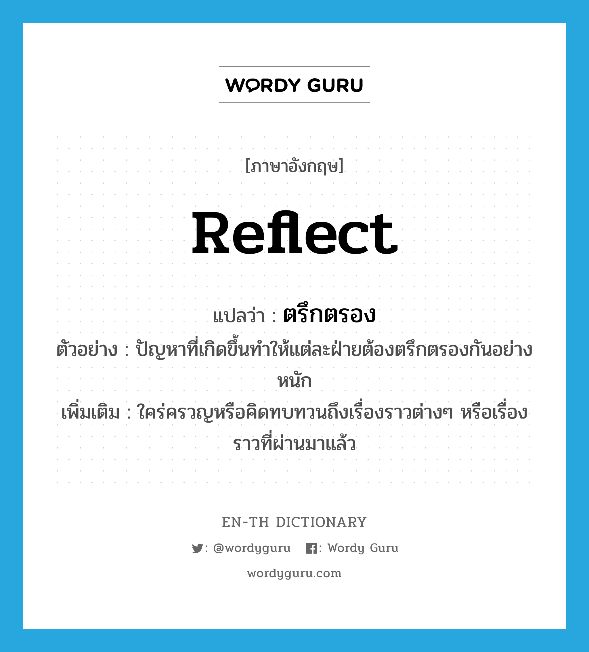 reflect แปลว่า?, คำศัพท์ภาษาอังกฤษ reflect แปลว่า ตรึกตรอง ประเภท V ตัวอย่าง ปัญหาที่เกิดขึ้นทำให้แต่ละฝ่ายต้องตรึกตรองกันอย่างหนัก เพิ่มเติม ใคร่ครวญหรือคิดทบทวนถึงเรื่องราวต่างๆ หรือเรื่องราวที่ผ่านมาแล้ว หมวด V