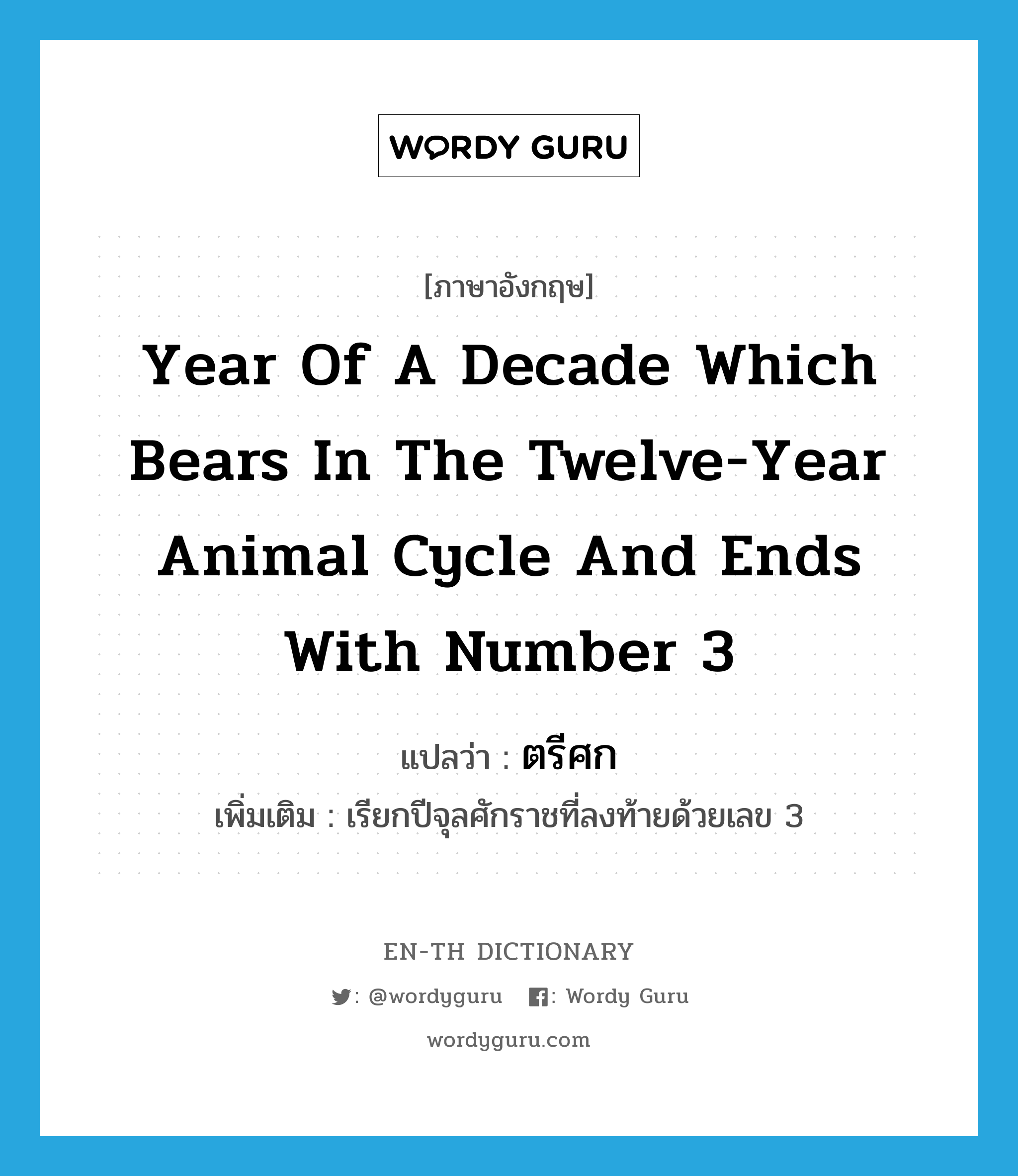 year of a decade which bears in the twelve-year animal cycle and ends with number 3 แปลว่า?, คำศัพท์ภาษาอังกฤษ year of a decade which bears in the twelve-year animal cycle and ends with number 3 แปลว่า ตรีศก ประเภท N เพิ่มเติม เรียกปีจุลศักราชที่ลงท้ายด้วยเลข 3 หมวด N