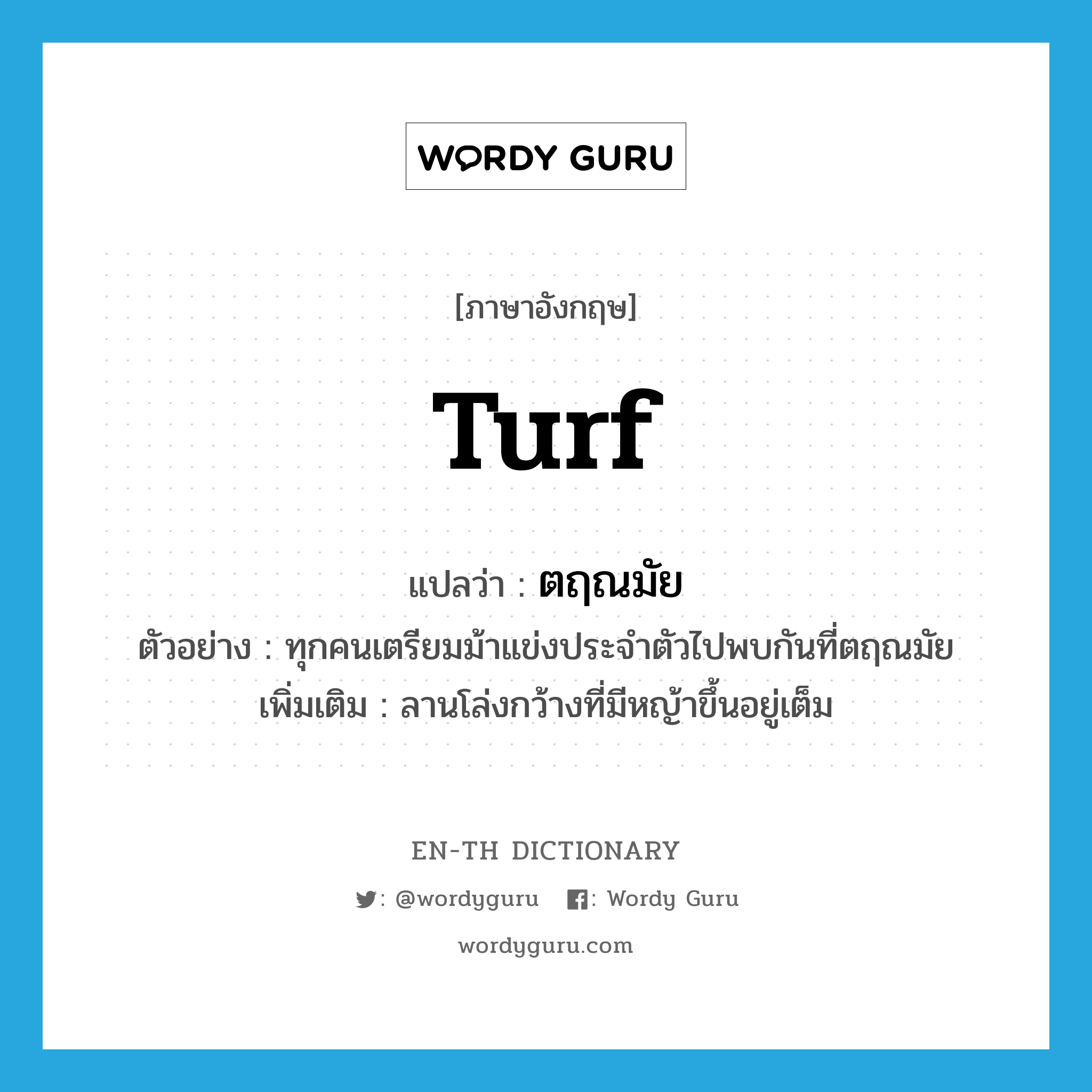 turf แปลว่า?, คำศัพท์ภาษาอังกฤษ turf แปลว่า ตฤณมัย ประเภท N ตัวอย่าง ทุกคนเตรียมม้าแข่งประจำตัวไปพบกันที่ตฤณมัย เพิ่มเติม ลานโล่งกว้างที่มีหญ้าขึ้นอยู่เต็ม หมวด N