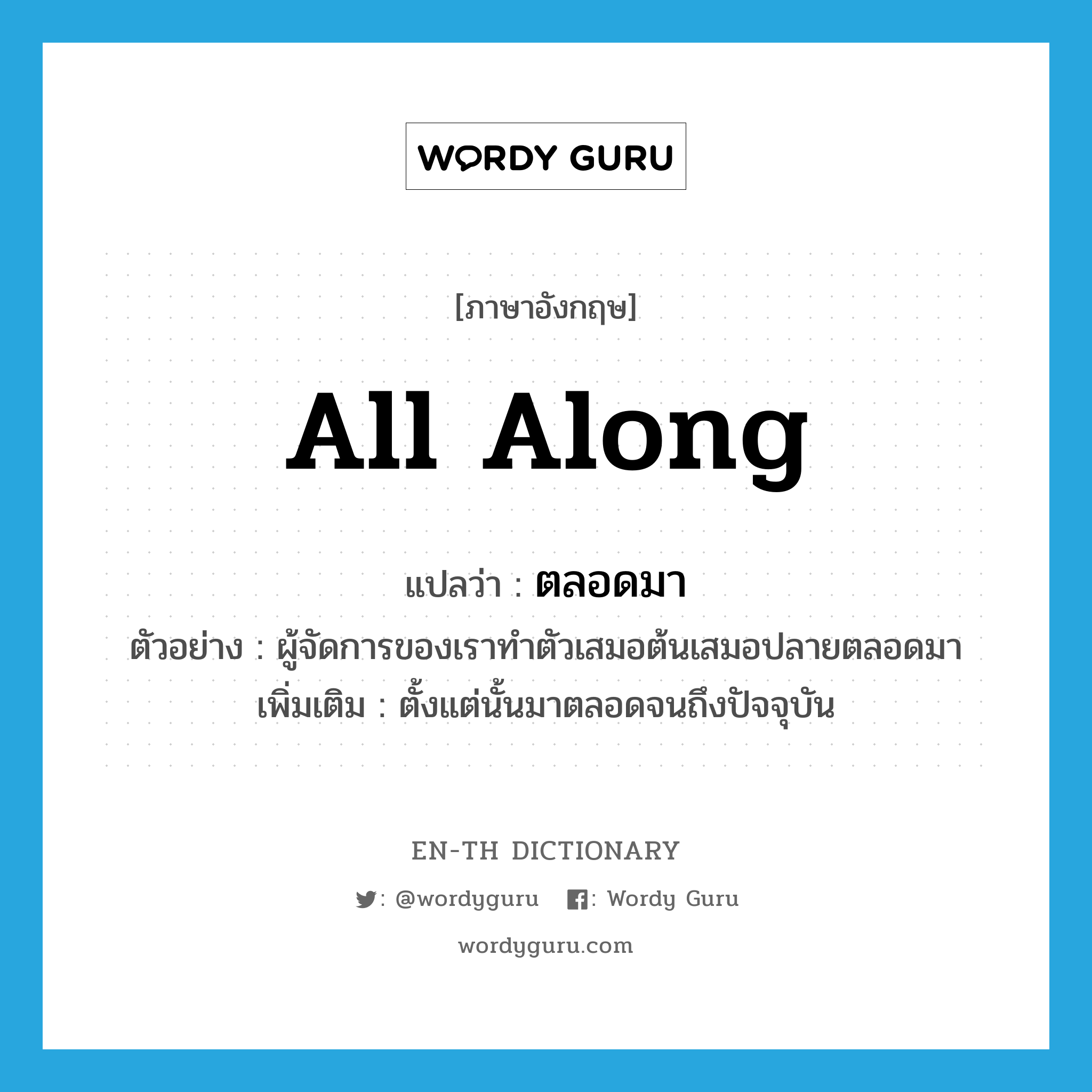 all along แปลว่า?, คำศัพท์ภาษาอังกฤษ all along แปลว่า ตลอดมา ประเภท ADV ตัวอย่าง ผู้จัดการของเราทำตัวเสมอต้นเสมอปลายตลอดมา เพิ่มเติม ตั้งแต่นั้นมาตลอดจนถึงปัจจุบัน หมวด ADV