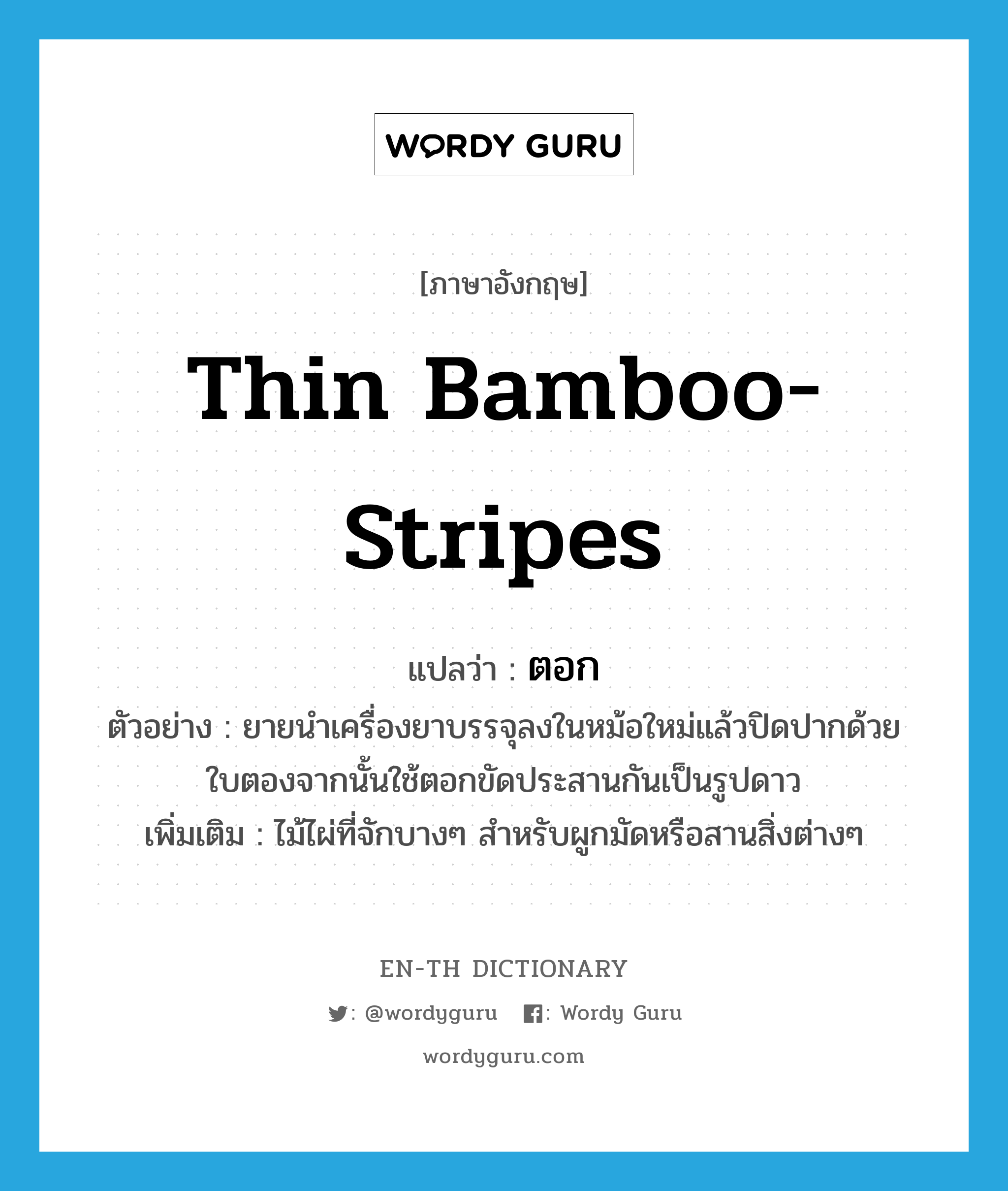 thin bamboo-stripes แปลว่า?, คำศัพท์ภาษาอังกฤษ thin bamboo-stripes แปลว่า ตอก ประเภท N ตัวอย่าง ยายนำเครื่องยาบรรจุลงในหม้อใหม่แล้วปิดปากด้วยใบตองจากนั้นใช้ตอกขัดประสานกันเป็นรูปดาว เพิ่มเติม ไม้ไผ่ที่จักบางๆ สำหรับผูกมัดหรือสานสิ่งต่างๆ หมวด N