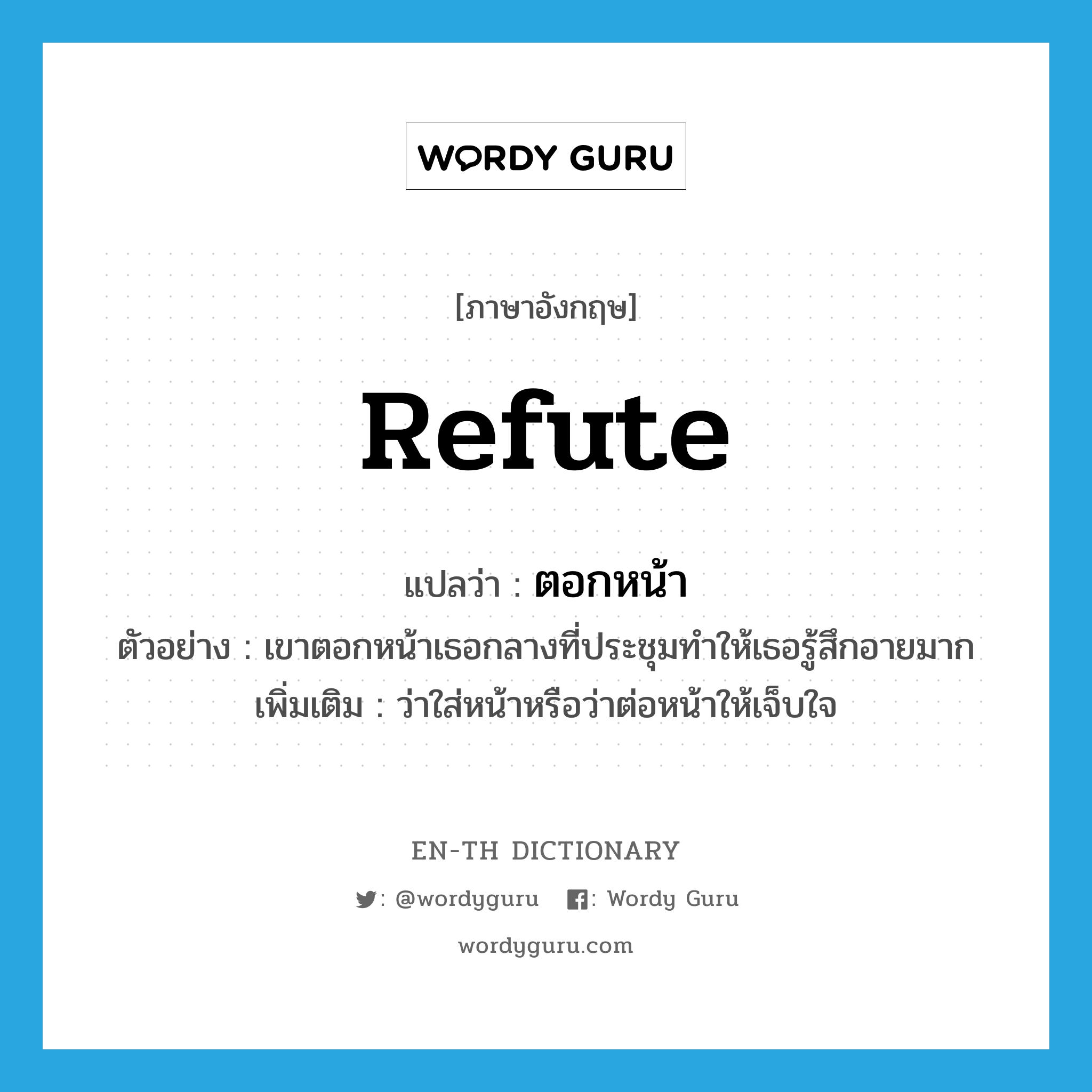 refute แปลว่า?, คำศัพท์ภาษาอังกฤษ refute แปลว่า ตอกหน้า ประเภท V ตัวอย่าง เขาตอกหน้าเธอกลางที่ประชุมทำให้เธอรู้สึกอายมาก เพิ่มเติม ว่าใส่หน้าหรือว่าต่อหน้าให้เจ็บใจ หมวด V