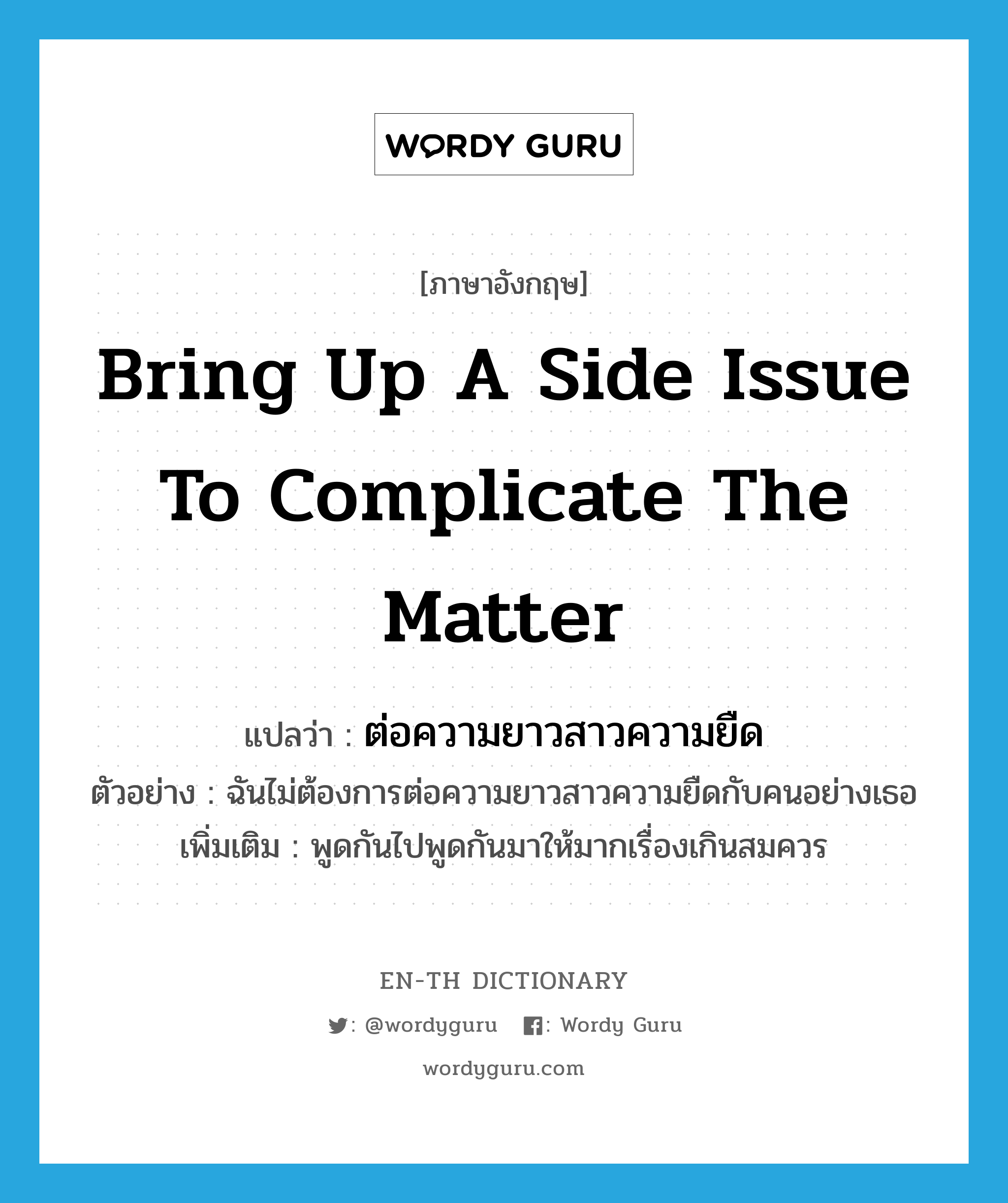 bring up a side issue to complicate the matter แปลว่า?, คำศัพท์ภาษาอังกฤษ bring up a side issue to complicate the matter แปลว่า ต่อความยาวสาวความยืด ประเภท V ตัวอย่าง ฉันไม่ต้องการต่อความยาวสาวความยืดกับคนอย่างเธอ เพิ่มเติม พูดกันไปพูดกันมาให้มากเรื่องเกินสมควร หมวด V