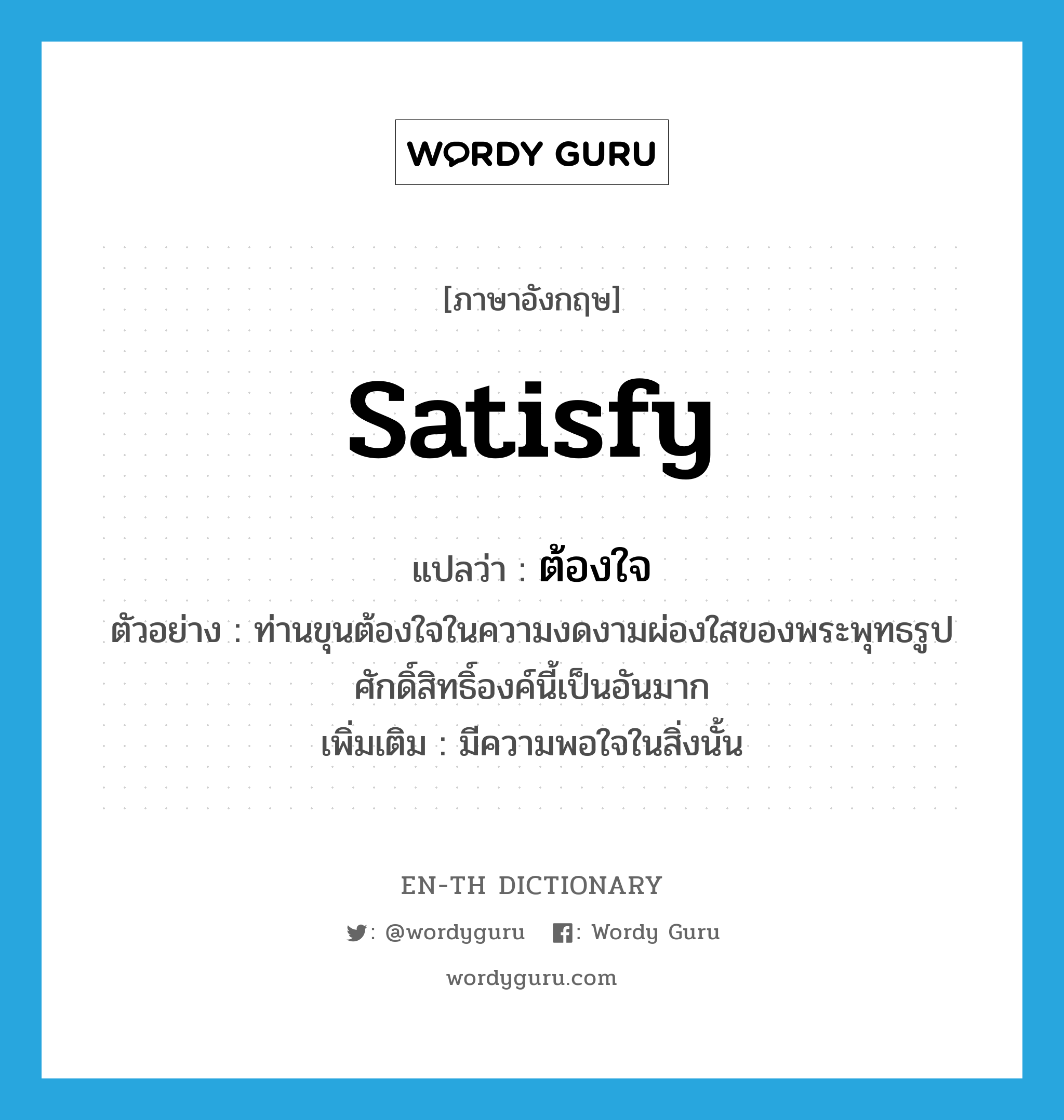 satisfy แปลว่า?, คำศัพท์ภาษาอังกฤษ satisfy แปลว่า ต้องใจ ประเภท V ตัวอย่าง ท่านขุนต้องใจในความงดงามผ่องใสของพระพุทธรูปศักดิ์สิทธิ์องค์นี้เป็นอันมาก เพิ่มเติม มีความพอใจในสิ่งนั้น หมวด V