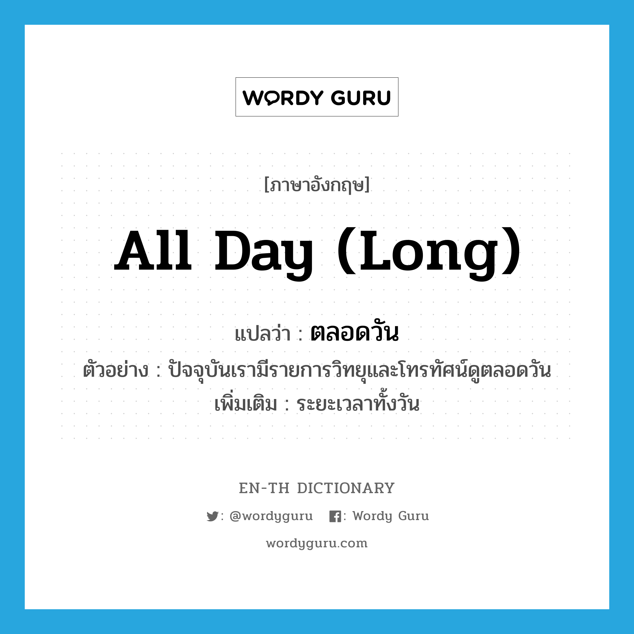 all day long แปลว่า?, คำศัพท์ภาษาอังกฤษ all day (long) แปลว่า ตลอดวัน ประเภท ADV ตัวอย่าง ปัจจุบันเรามีรายการวิทยุและโทรทัศน์ดูตลอดวัน เพิ่มเติม ระยะเวลาทั้งวัน หมวด ADV