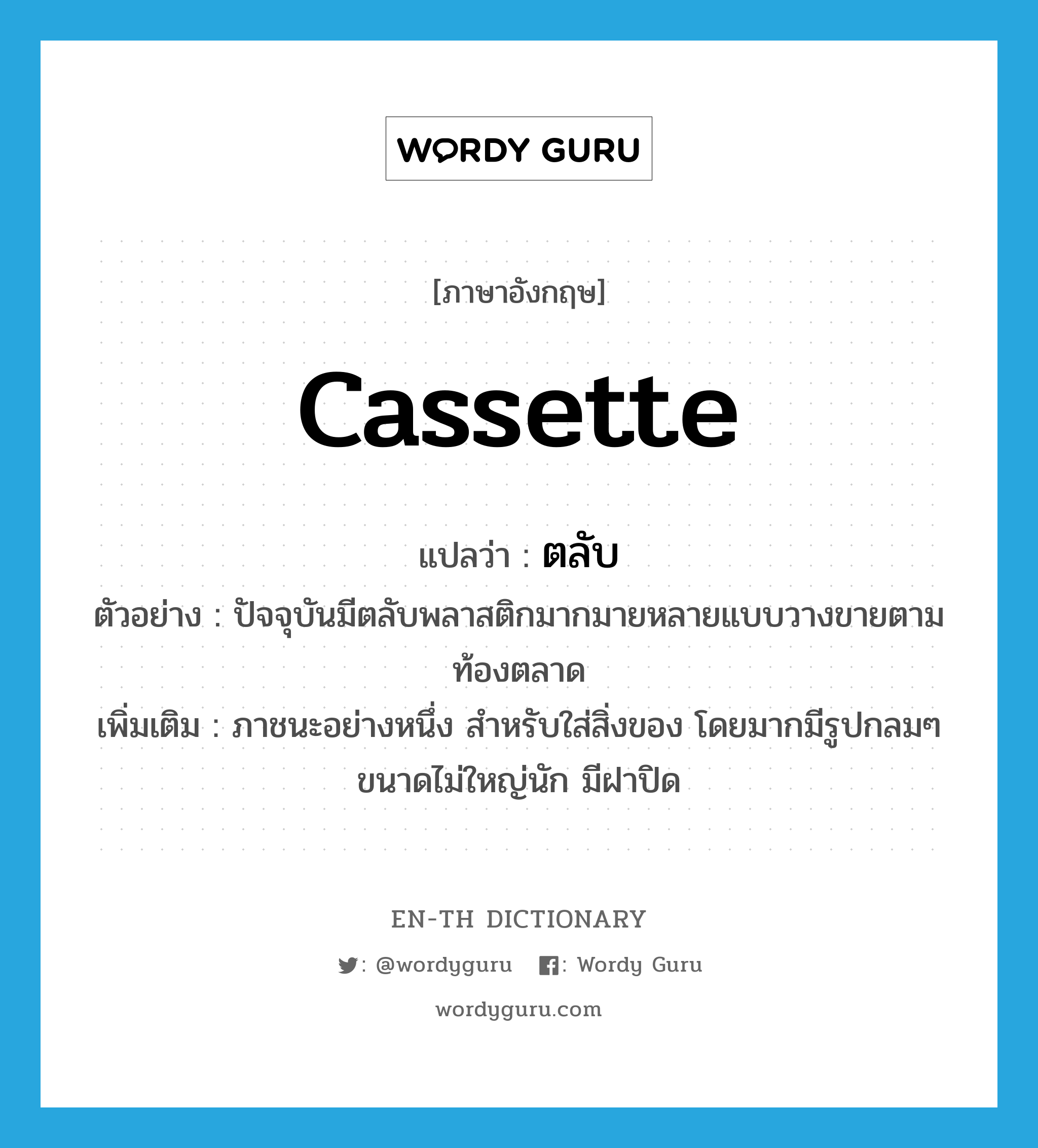 cassette แปลว่า?, คำศัพท์ภาษาอังกฤษ cassette แปลว่า ตลับ ประเภท N ตัวอย่าง ปัจจุบันมีตลับพลาสติกมากมายหลายแบบวางขายตามท้องตลาด เพิ่มเติม ภาชนะอย่างหนึ่ง สำหรับใส่สิ่งของ โดยมากมีรูปกลมๆ ขนาดไม่ใหญ่นัก มีฝาปิด หมวด N