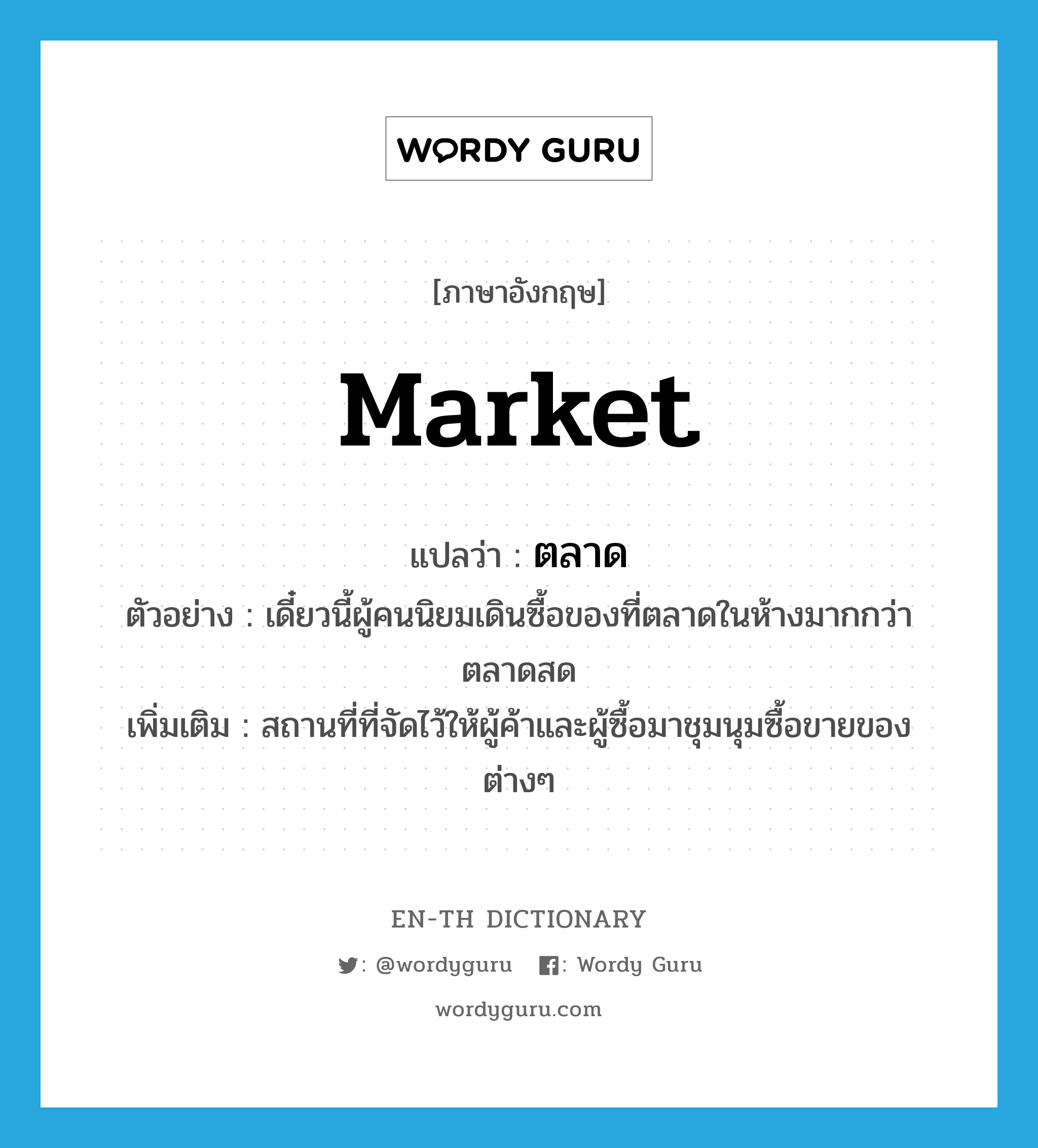 market แปลว่า?, คำศัพท์ภาษาอังกฤษ market แปลว่า ตลาด ประเภท N ตัวอย่าง เดี๋ยวนี้ผู้คนนิยมเดินซื้อของที่ตลาดในห้างมากกว่าตลาดสด เพิ่มเติม สถานที่ที่จัดไว้ให้ผู้ค้าและผู้ซื้อมาชุมนุมซื้อขายของต่างๆ หมวด N