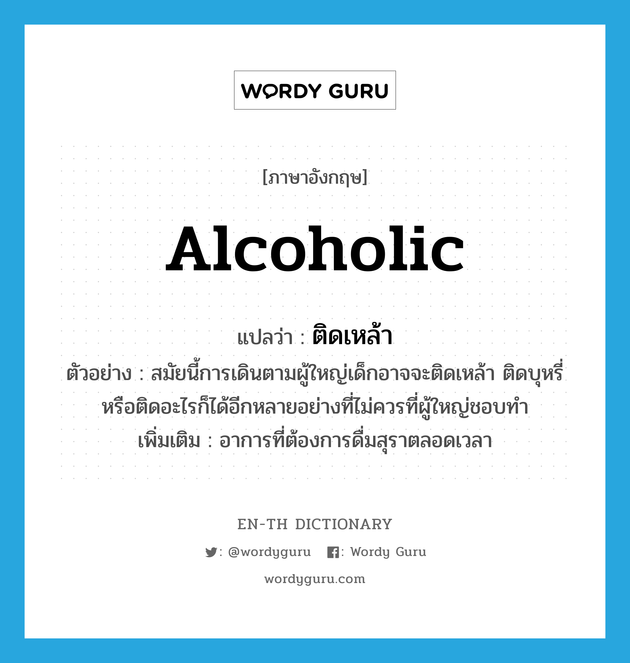 alcoholic แปลว่า?, คำศัพท์ภาษาอังกฤษ alcoholic แปลว่า ติดเหล้า ประเภท V ตัวอย่าง สมัยนี้การเดินตามผู้ใหญ่เด็กอาจจะติดเหล้า ติดบุหรี่ หรือติดอะไรก็ได้อีกหลายอย่างที่ไม่ควรที่ผู้ใหญ่ชอบทำ เพิ่มเติม อาการที่ต้องการดื่มสุราตลอดเวลา หมวด V