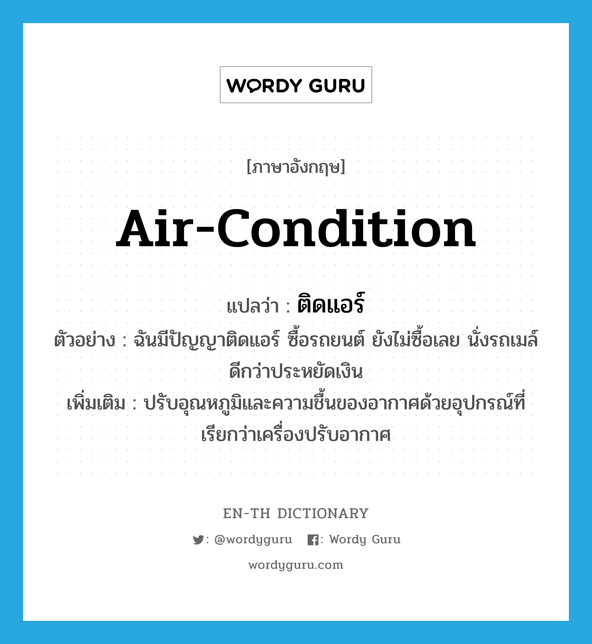 air-condition แปลว่า?, คำศัพท์ภาษาอังกฤษ air-condition แปลว่า ติดแอร์ ประเภท V ตัวอย่าง ฉันมีปัญญาติดแอร์ ซื้อรถยนต์ ยังไม่ซื้อเลย นั่งรถเมล์ดีกว่าประหยัดเงิน เพิ่มเติม ปรับอุณหภูมิและความชื้นของอากาศด้วยอุปกรณ์ที่เรียกว่าเครื่องปรับอากาศ หมวด V