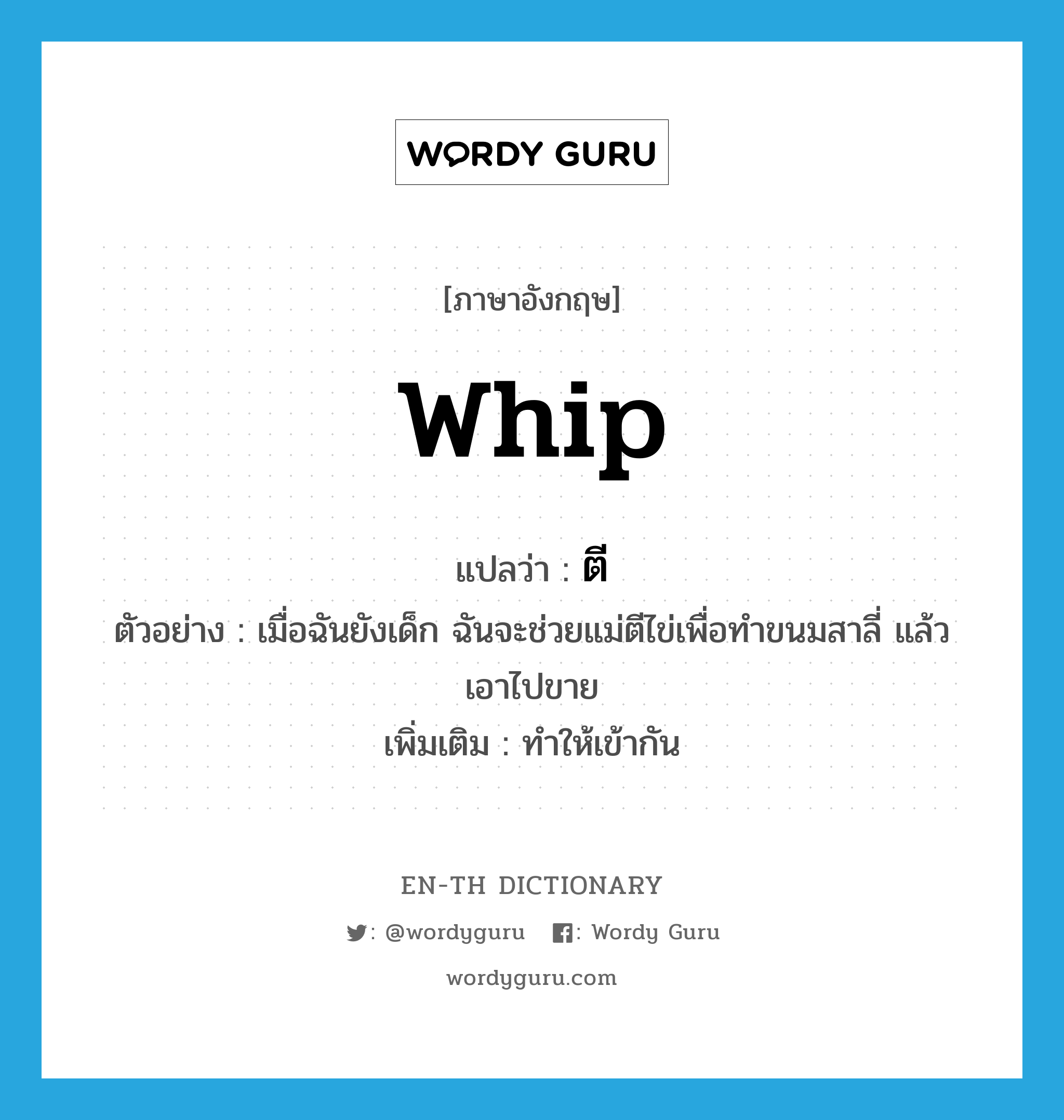 whip แปลว่า?, คำศัพท์ภาษาอังกฤษ whip แปลว่า ตี ประเภท V ตัวอย่าง เมื่อฉันยังเด็ก ฉันจะช่วยแม่ตีไข่เพื่อทำขนมสาลี่ แล้วเอาไปขาย เพิ่มเติม ทำให้เข้ากัน หมวด V