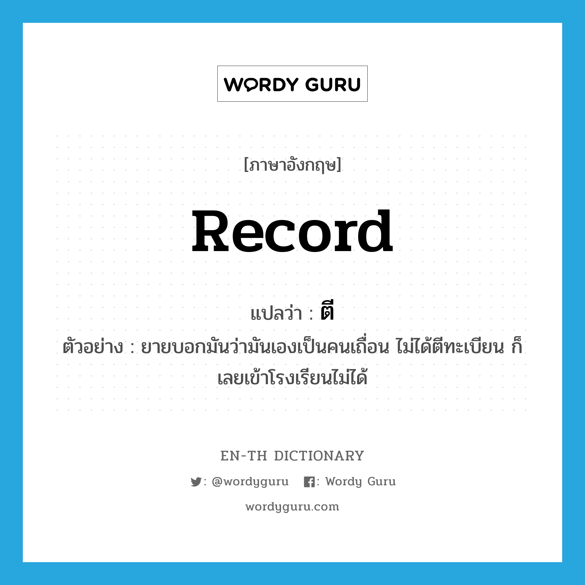 record แปลว่า?, คำศัพท์ภาษาอังกฤษ record แปลว่า ตี ประเภท V ตัวอย่าง ยายบอกมันว่ามันเองเป็นคนเถื่อน ไม่ได้ตีทะเบียน ก็เลยเข้าโรงเรียนไม่ได้ หมวด V