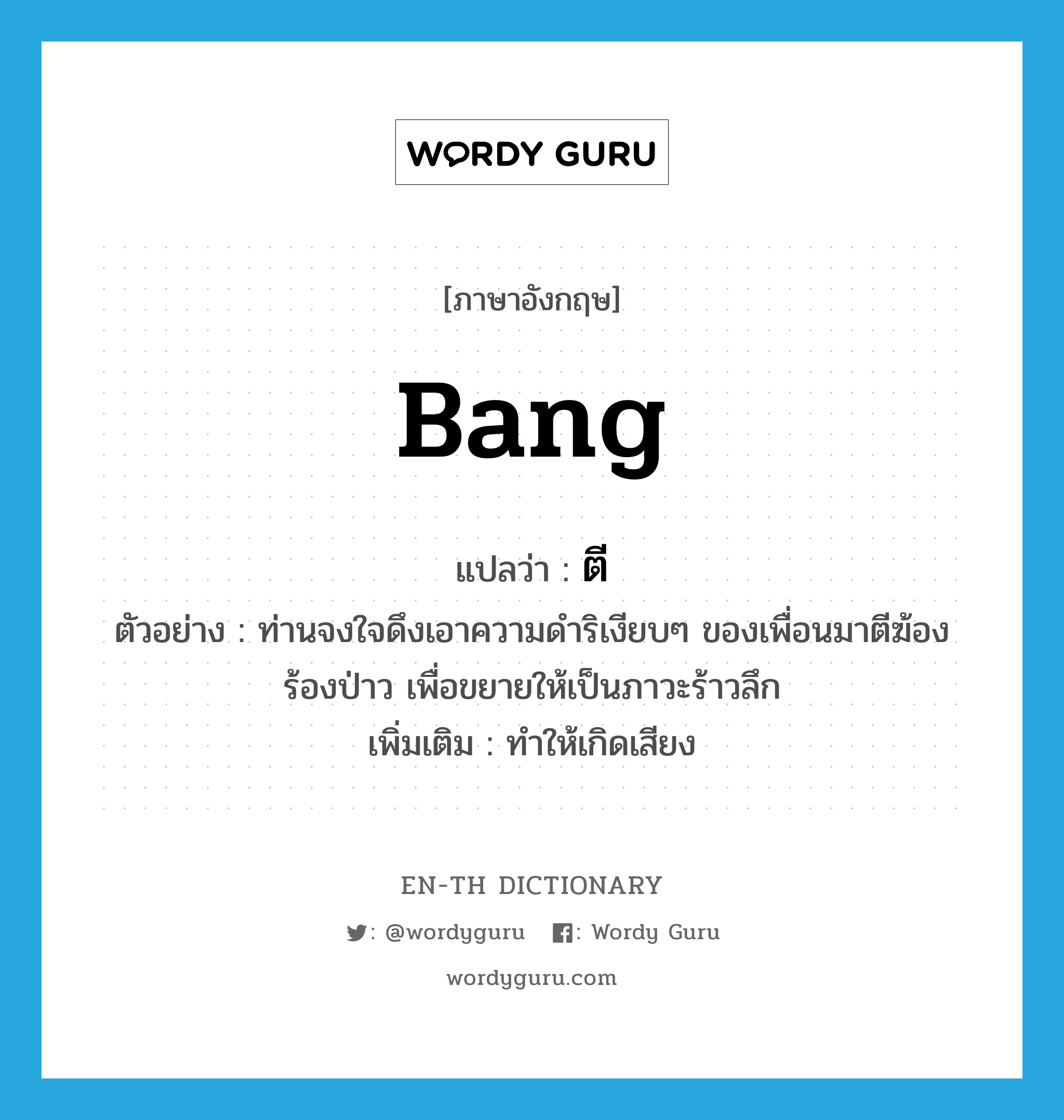 bang แปลว่า?, คำศัพท์ภาษาอังกฤษ bang แปลว่า ตี ประเภท V ตัวอย่าง ท่านจงใจดึงเอาความดำริเงียบๆ ของเพื่อนมาตีฆ้องร้องป่าว เพื่อขยายให้เป็นภาวะร้าวลึก เพิ่มเติม ทำให้เกิดเสียง หมวด V