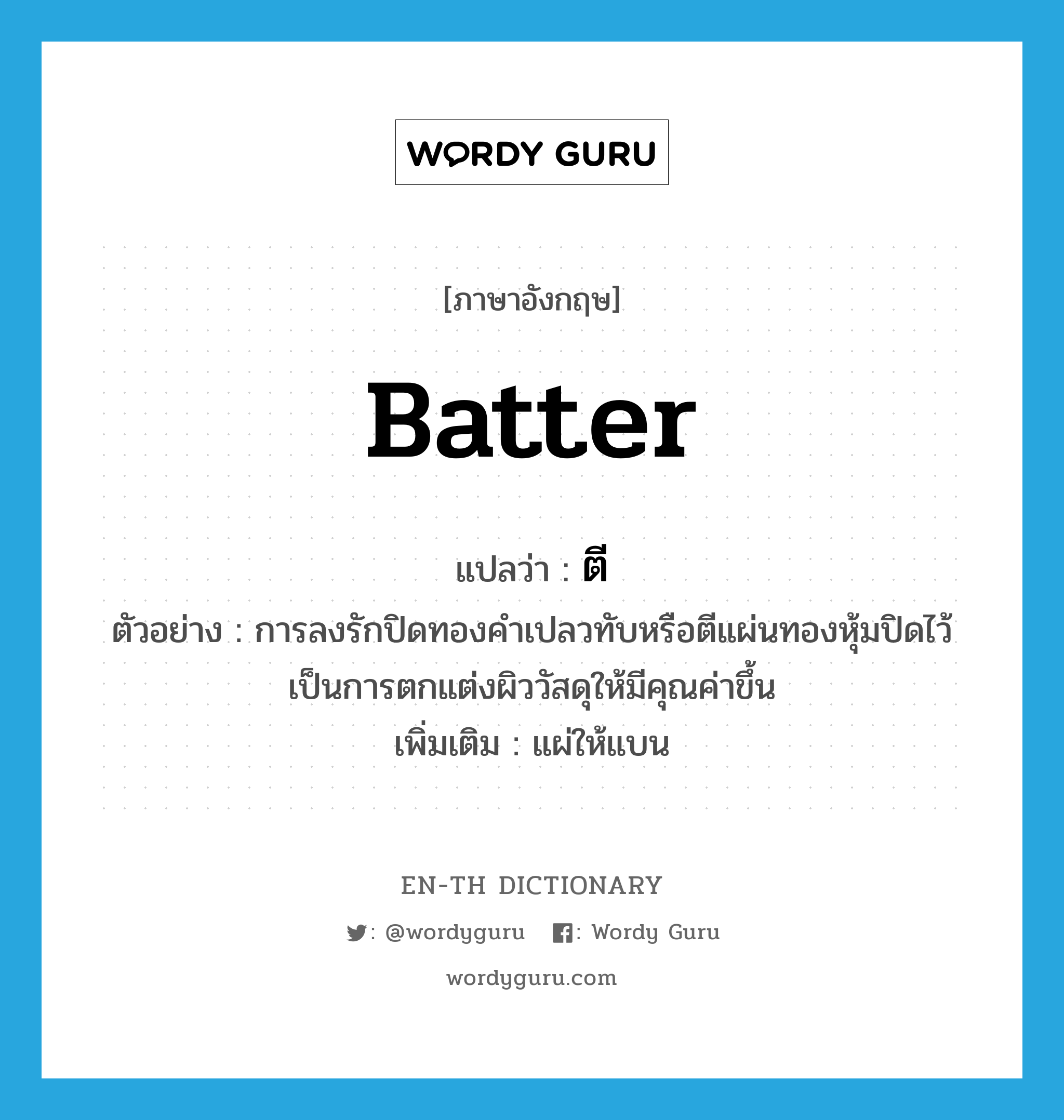 batter แปลว่า?, คำศัพท์ภาษาอังกฤษ batter แปลว่า ตี ประเภท V ตัวอย่าง การลงรักปิดทองคำเปลวทับหรือตีแผ่นทองหุ้มปิดไว้ เป็นการตกแต่งผิววัสดุให้มีคุณค่าขึ้น เพิ่มเติม แผ่ให้แบน หมวด V