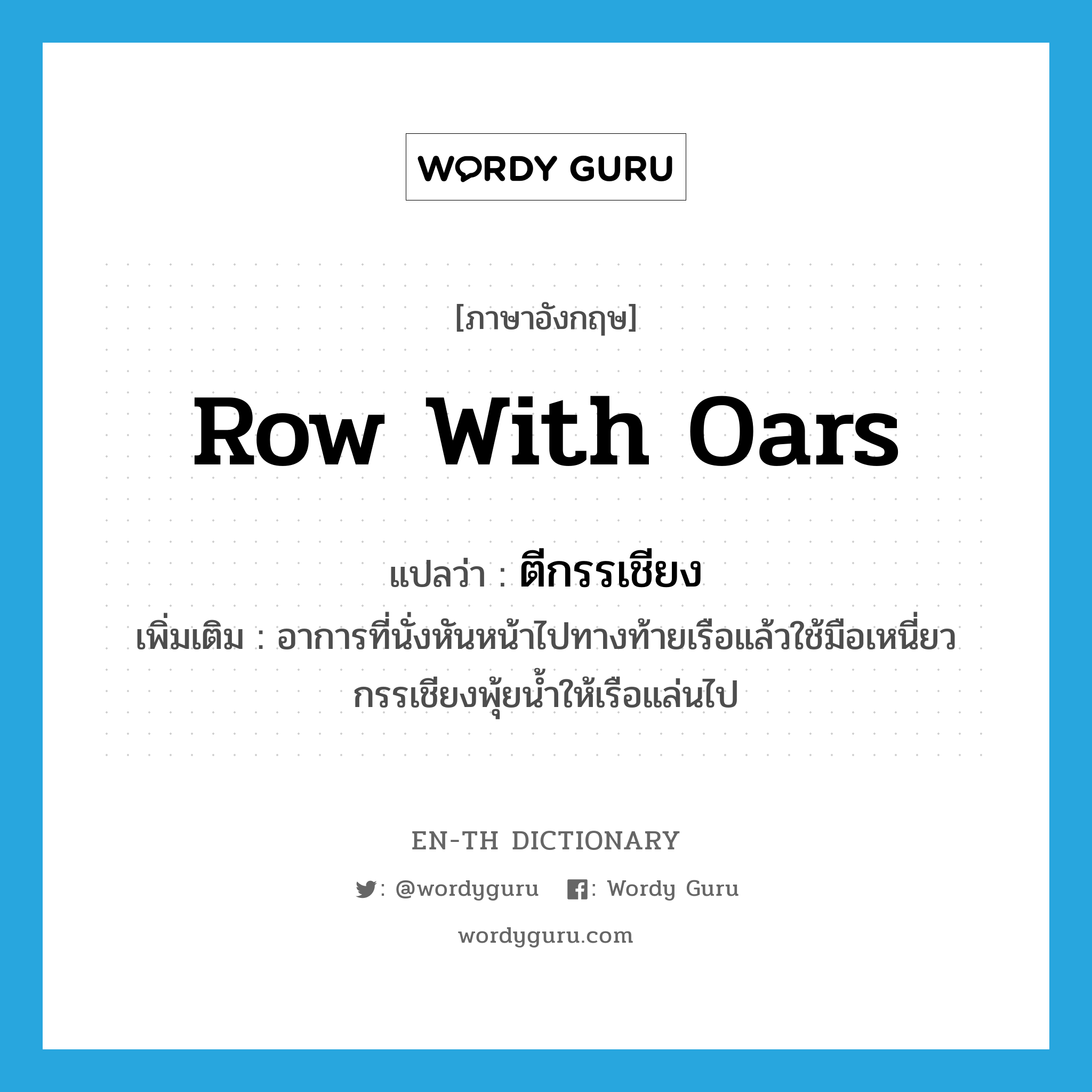 row with oars แปลว่า?, คำศัพท์ภาษาอังกฤษ row with oars แปลว่า ตีกรรเชียง ประเภท V เพิ่มเติม อาการที่นั่งหันหน้าไปทางท้ายเรือแล้วใช้มือเหนี่ยวกรรเชียงพุ้ยน้ำให้เรือแล่นไป หมวด V