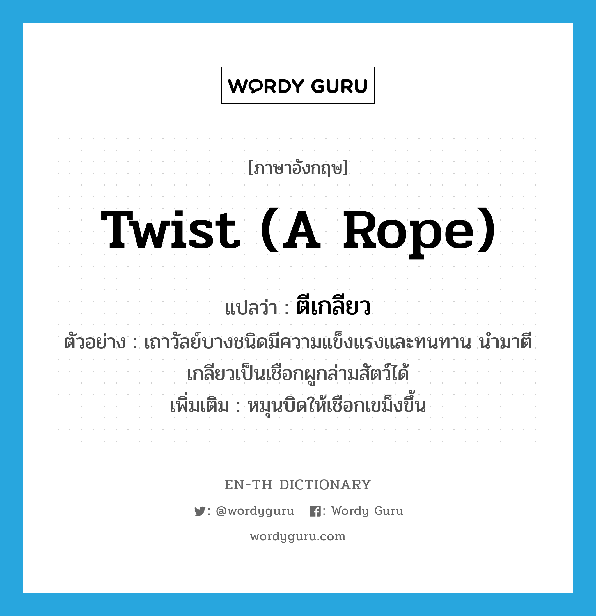 twist (a rope) แปลว่า?, คำศัพท์ภาษาอังกฤษ twist (a rope) แปลว่า ตีเกลียว ประเภท V ตัวอย่าง เถาวัลย์บางชนิดมีความแข็งแรงและทนทาน นำมาตีเกลียวเป็นเชือกผูกล่ามสัตว์ได้ เพิ่มเติม หมุนบิดให้เชือกเขม็งขึ้น หมวด V