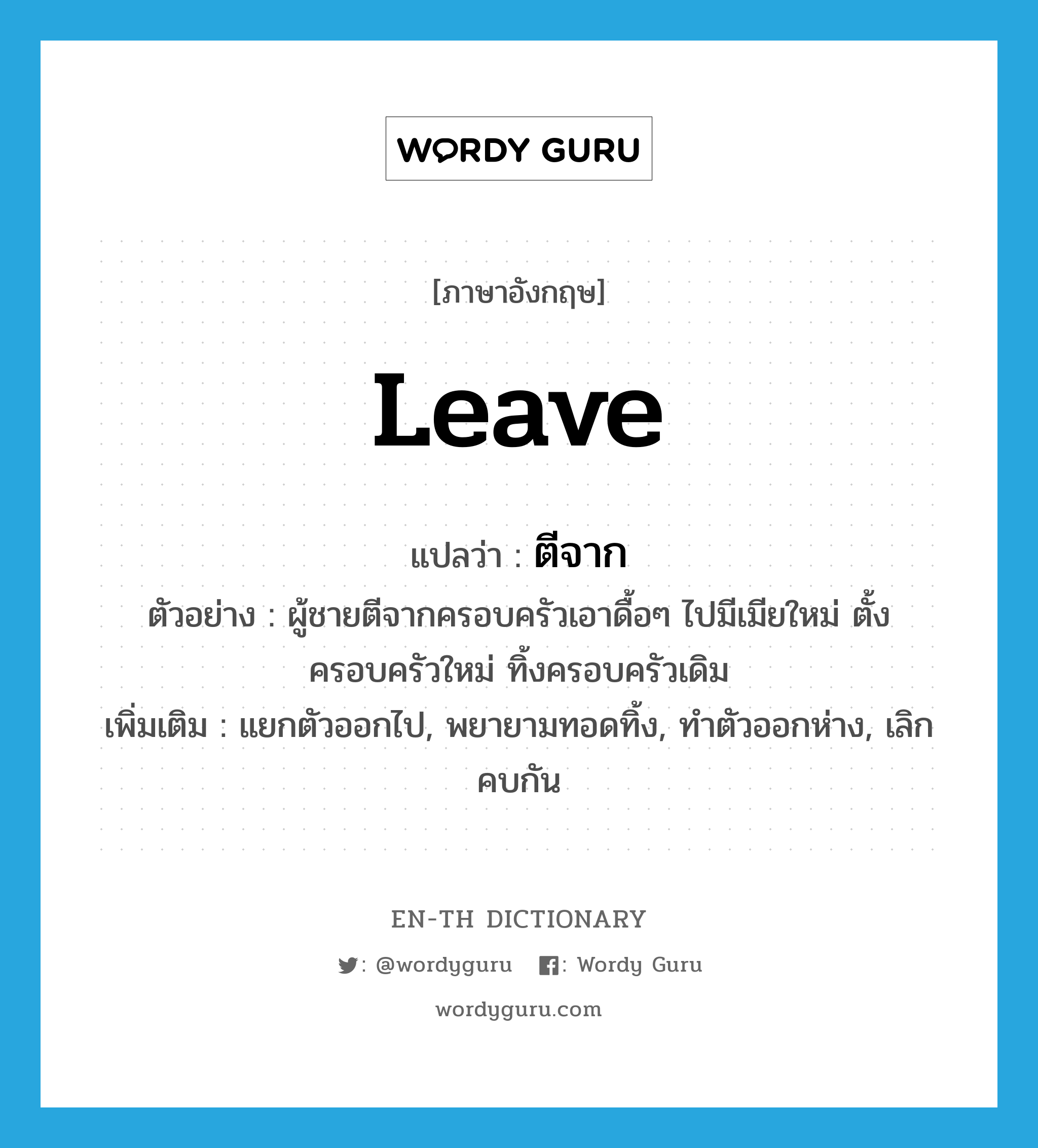 leave แปลว่า?, คำศัพท์ภาษาอังกฤษ leave แปลว่า ตีจาก ประเภท V ตัวอย่าง ผู้ชายตีจากครอบครัวเอาดื้อๆ ไปมีเมียใหม่ ตั้งครอบครัวใหม่ ทิ้งครอบครัวเดิม เพิ่มเติม แยกตัวออกไป, พยายามทอดทิ้ง, ทำตัวออกห่าง, เลิกคบกัน หมวด V