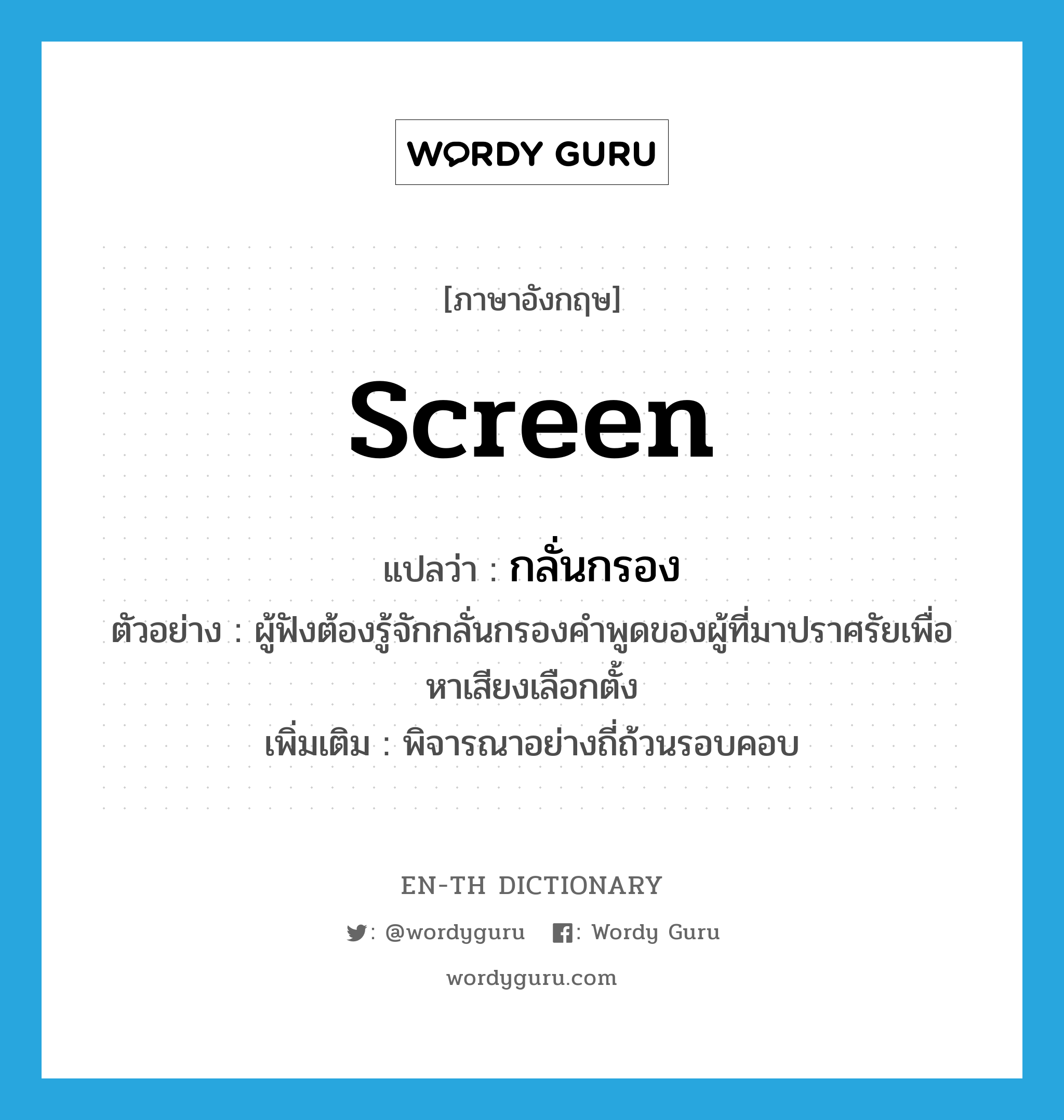 screen แปลว่า?, คำศัพท์ภาษาอังกฤษ screen แปลว่า กลั่นกรอง ประเภท V ตัวอย่าง ผู้ฟังต้องรู้จักกลั่นกรองคำพูดของผู้ที่มาปราศรัยเพื่อหาเสียงเลือกตั้ง เพิ่มเติม พิจารณาอย่างถี่ถ้วนรอบคอบ หมวด V